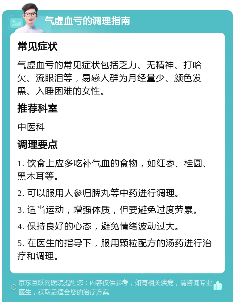 气虚血亏的调理指南 常见症状 气虚血亏的常见症状包括乏力、无精神、打哈欠、流眼泪等，易感人群为月经量少、颜色发黑、入睡困难的女性。 推荐科室 中医科 调理要点 1. 饮食上应多吃补气血的食物，如红枣、桂圆、黑木耳等。 2. 可以服用人参归脾丸等中药进行调理。 3. 适当运动，增强体质，但要避免过度劳累。 4. 保持良好的心态，避免情绪波动过大。 5. 在医生的指导下，服用颗粒配方的汤药进行治疗和调理。