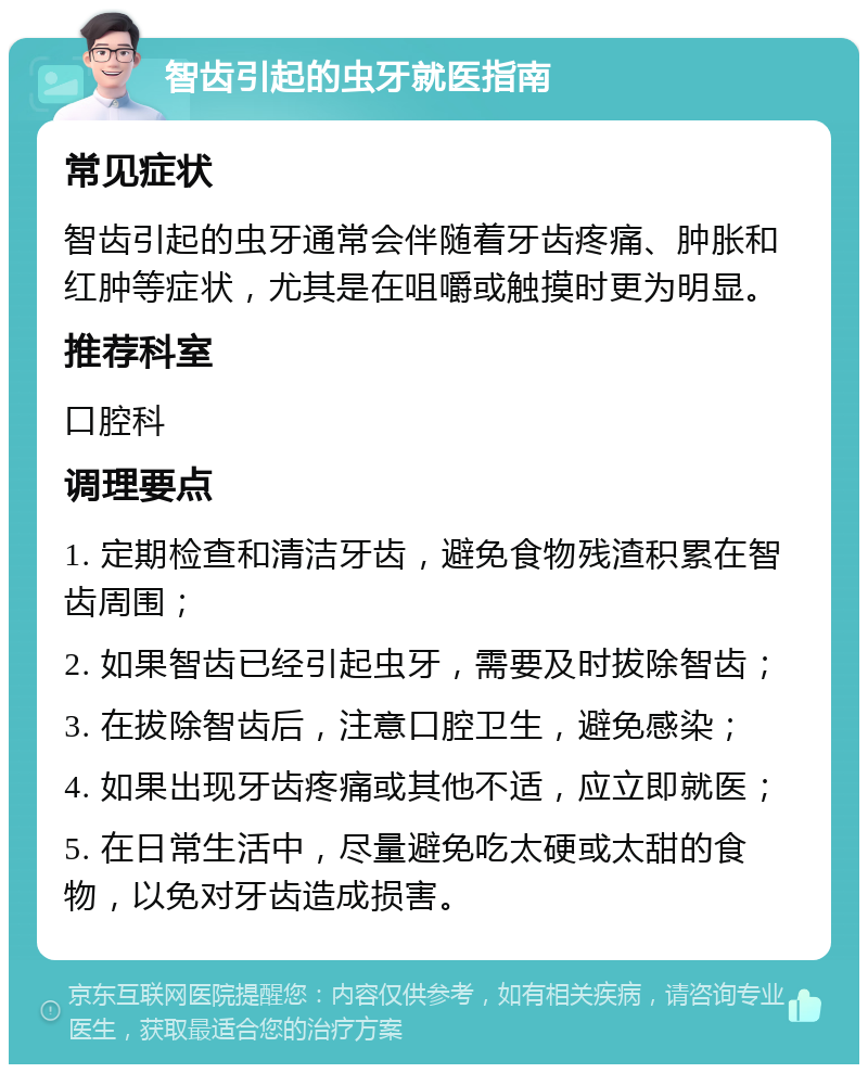 智齿引起的虫牙就医指南 常见症状 智齿引起的虫牙通常会伴随着牙齿疼痛、肿胀和红肿等症状，尤其是在咀嚼或触摸时更为明显。 推荐科室 口腔科 调理要点 1. 定期检查和清洁牙齿，避免食物残渣积累在智齿周围； 2. 如果智齿已经引起虫牙，需要及时拔除智齿； 3. 在拔除智齿后，注意口腔卫生，避免感染； 4. 如果出现牙齿疼痛或其他不适，应立即就医； 5. 在日常生活中，尽量避免吃太硬或太甜的食物，以免对牙齿造成损害。