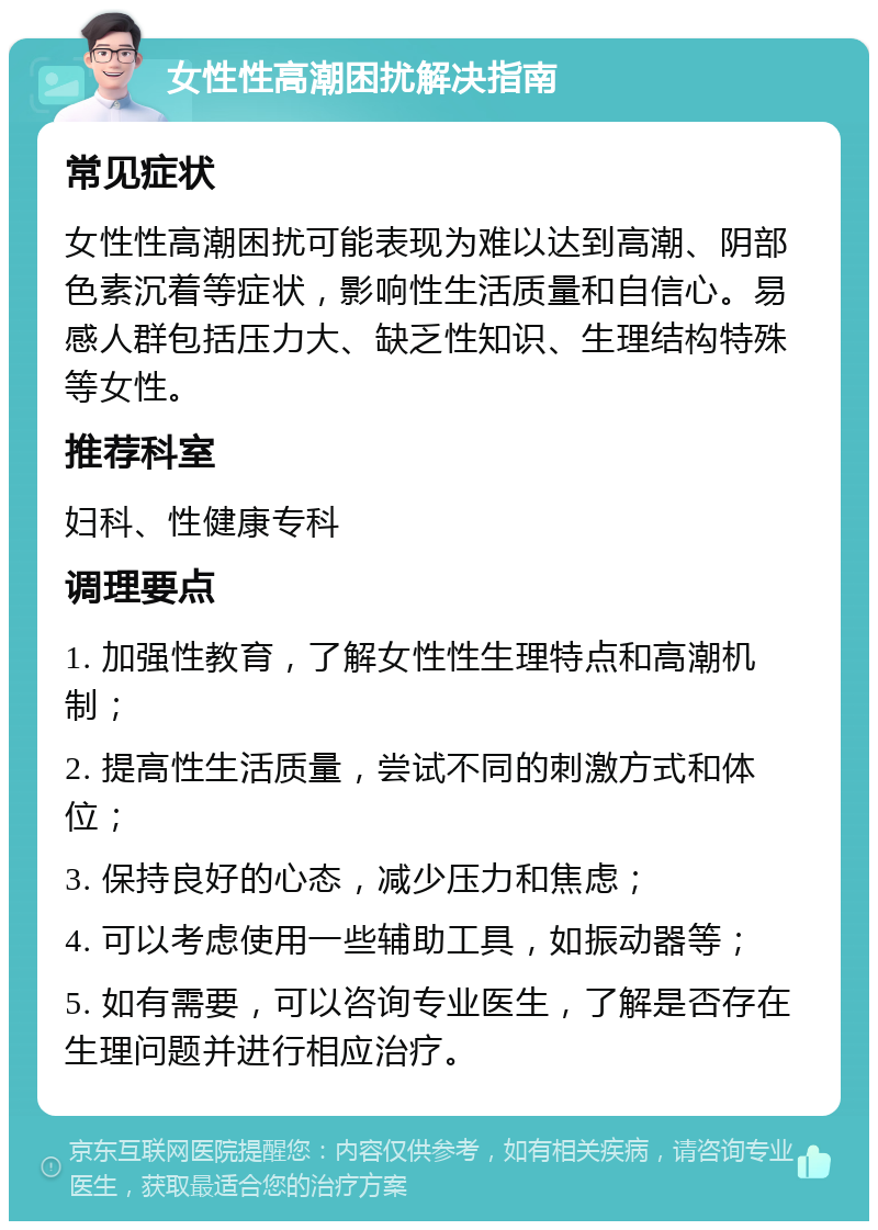 女性性高潮困扰解决指南 常见症状 女性性高潮困扰可能表现为难以达到高潮、阴部色素沉着等症状，影响性生活质量和自信心。易感人群包括压力大、缺乏性知识、生理结构特殊等女性。 推荐科室 妇科、性健康专科 调理要点 1. 加强性教育，了解女性性生理特点和高潮机制； 2. 提高性生活质量，尝试不同的刺激方式和体位； 3. 保持良好的心态，减少压力和焦虑； 4. 可以考虑使用一些辅助工具，如振动器等； 5. 如有需要，可以咨询专业医生，了解是否存在生理问题并进行相应治疗。