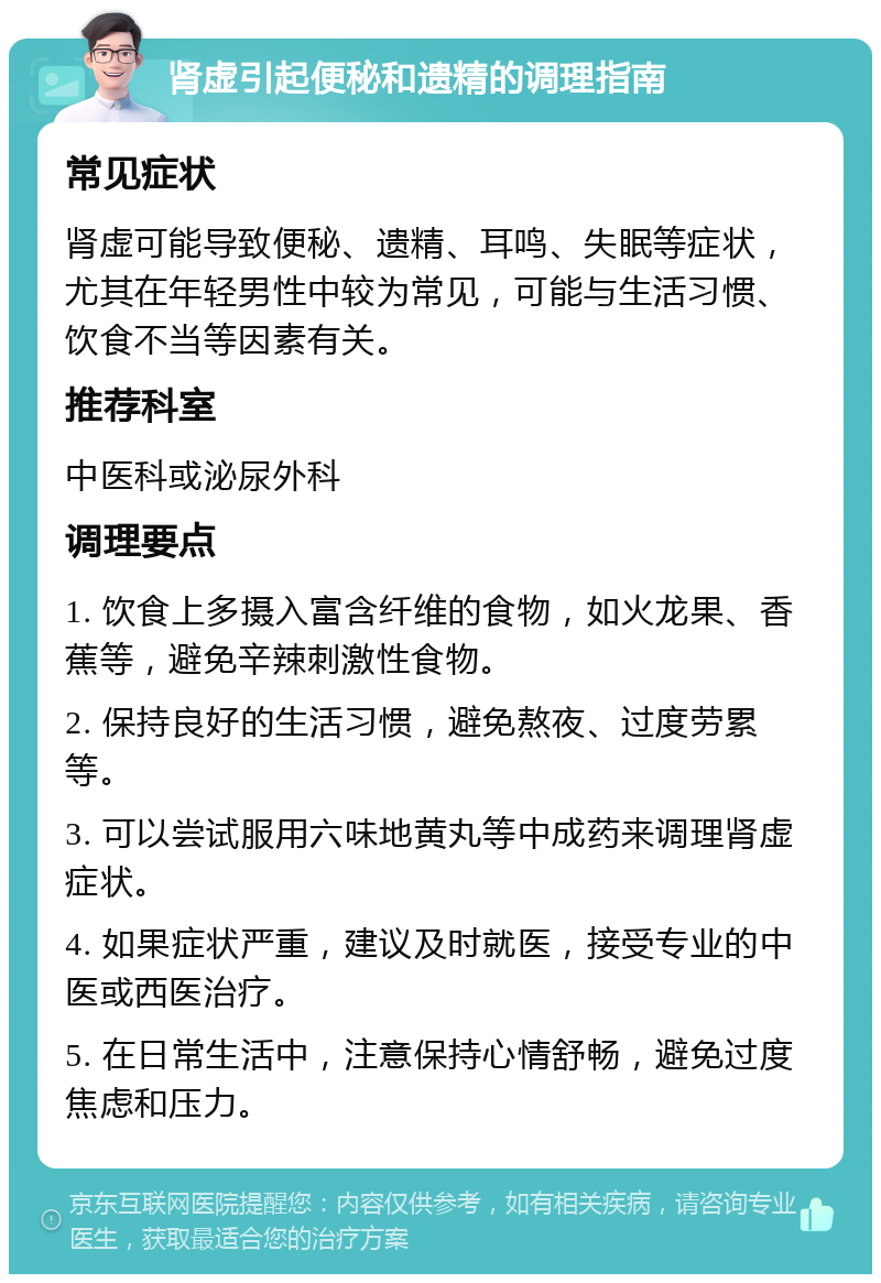 肾虚引起便秘和遗精的调理指南 常见症状 肾虚可能导致便秘、遗精、耳鸣、失眠等症状，尤其在年轻男性中较为常见，可能与生活习惯、饮食不当等因素有关。 推荐科室 中医科或泌尿外科 调理要点 1. 饮食上多摄入富含纤维的食物，如火龙果、香蕉等，避免辛辣刺激性食物。 2. 保持良好的生活习惯，避免熬夜、过度劳累等。 3. 可以尝试服用六味地黄丸等中成药来调理肾虚症状。 4. 如果症状严重，建议及时就医，接受专业的中医或西医治疗。 5. 在日常生活中，注意保持心情舒畅，避免过度焦虑和压力。