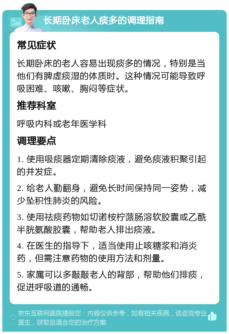 长期卧床老人痰多的调理指南 常见症状 长期卧床的老人容易出现痰多的情况，特别是当他们有脾虚痰湿的体质时。这种情况可能导致呼吸困难、咳嗽、胸闷等症状。 推荐科室 呼吸内科或老年医学科 调理要点 1. 使用吸痰器定期清除痰液，避免痰液积聚引起的并发症。 2. 给老人勤翻身，避免长时间保持同一姿势，减少坠积性肺炎的风险。 3. 使用祛痰药物如切诺桉柠蒎肠溶软胶囊或乙酰半胱氨酸胶囊，帮助老人排出痰液。 4. 在医生的指导下，适当使用止咳糖浆和消炎药，但需注意药物的使用方法和剂量。 5. 家属可以多敲敲老人的背部，帮助他们排痰，促进呼吸道的通畅。