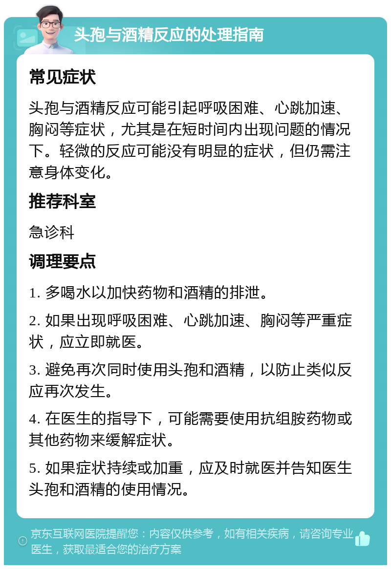 头孢与酒精反应的处理指南 常见症状 头孢与酒精反应可能引起呼吸困难、心跳加速、胸闷等症状，尤其是在短时间内出现问题的情况下。轻微的反应可能没有明显的症状，但仍需注意身体变化。 推荐科室 急诊科 调理要点 1. 多喝水以加快药物和酒精的排泄。 2. 如果出现呼吸困难、心跳加速、胸闷等严重症状，应立即就医。 3. 避免再次同时使用头孢和酒精，以防止类似反应再次发生。 4. 在医生的指导下，可能需要使用抗组胺药物或其他药物来缓解症状。 5. 如果症状持续或加重，应及时就医并告知医生头孢和酒精的使用情况。