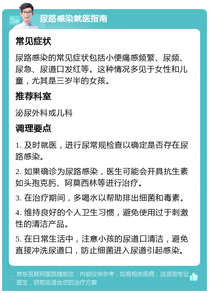 尿路感染就医指南 常见症状 尿路感染的常见症状包括小便痛感频繁、尿频、尿急、尿道口发红等。这种情况多见于女性和儿童，尤其是三岁半的女孩。 推荐科室 泌尿外科或儿科 调理要点 1. 及时就医，进行尿常规检查以确定是否存在尿路感染。 2. 如果确诊为尿路感染，医生可能会开具抗生素如头孢克肟、阿莫西林等进行治疗。 3. 在治疗期间，多喝水以帮助排出细菌和毒素。 4. 维持良好的个人卫生习惯，避免使用过于刺激性的清洁产品。 5. 在日常生活中，注意小孩的尿道口清洁，避免直接冲洗尿道口，防止细菌进入尿道引起感染。