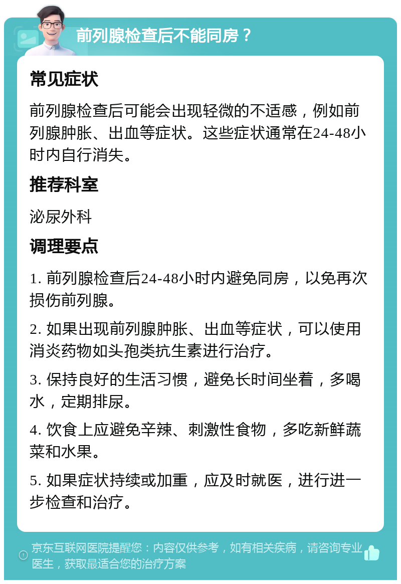 前列腺检查后不能同房？ 常见症状 前列腺检查后可能会出现轻微的不适感，例如前列腺肿胀、出血等症状。这些症状通常在24-48小时内自行消失。 推荐科室 泌尿外科 调理要点 1. 前列腺检查后24-48小时内避免同房，以免再次损伤前列腺。 2. 如果出现前列腺肿胀、出血等症状，可以使用消炎药物如头孢类抗生素进行治疗。 3. 保持良好的生活习惯，避免长时间坐着，多喝水，定期排尿。 4. 饮食上应避免辛辣、刺激性食物，多吃新鲜蔬菜和水果。 5. 如果症状持续或加重，应及时就医，进行进一步检查和治疗。