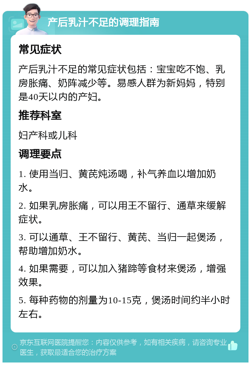 产后乳汁不足的调理指南 常见症状 产后乳汁不足的常见症状包括：宝宝吃不饱、乳房胀痛、奶阵减少等。易感人群为新妈妈，特别是40天以内的产妇。 推荐科室 妇产科或儿科 调理要点 1. 使用当归、黄芪炖汤喝，补气养血以增加奶水。 2. 如果乳房胀痛，可以用王不留行、通草来缓解症状。 3. 可以通草、王不留行、黄芪、当归一起煲汤，帮助增加奶水。 4. 如果需要，可以加入猪蹄等食材来煲汤，增强效果。 5. 每种药物的剂量为10-15克，煲汤时间约半小时左右。