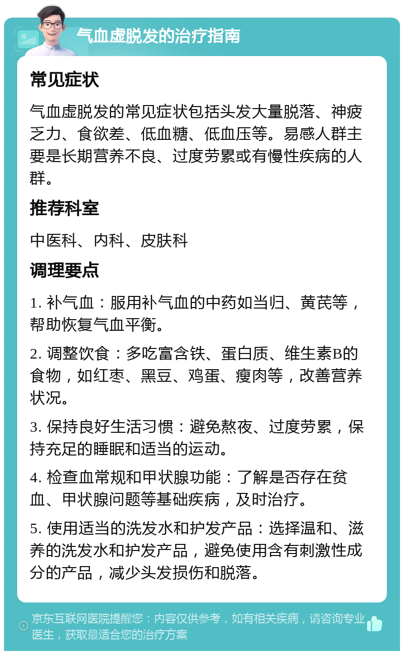 气血虚脱发的治疗指南 常见症状 气血虚脱发的常见症状包括头发大量脱落、神疲乏力、食欲差、低血糖、低血压等。易感人群主要是长期营养不良、过度劳累或有慢性疾病的人群。 推荐科室 中医科、内科、皮肤科 调理要点 1. 补气血：服用补气血的中药如当归、黄芪等，帮助恢复气血平衡。 2. 调整饮食：多吃富含铁、蛋白质、维生素B的食物，如红枣、黑豆、鸡蛋、瘦肉等，改善营养状况。 3. 保持良好生活习惯：避免熬夜、过度劳累，保持充足的睡眠和适当的运动。 4. 检查血常规和甲状腺功能：了解是否存在贫血、甲状腺问题等基础疾病，及时治疗。 5. 使用适当的洗发水和护发产品：选择温和、滋养的洗发水和护发产品，避免使用含有刺激性成分的产品，减少头发损伤和脱落。