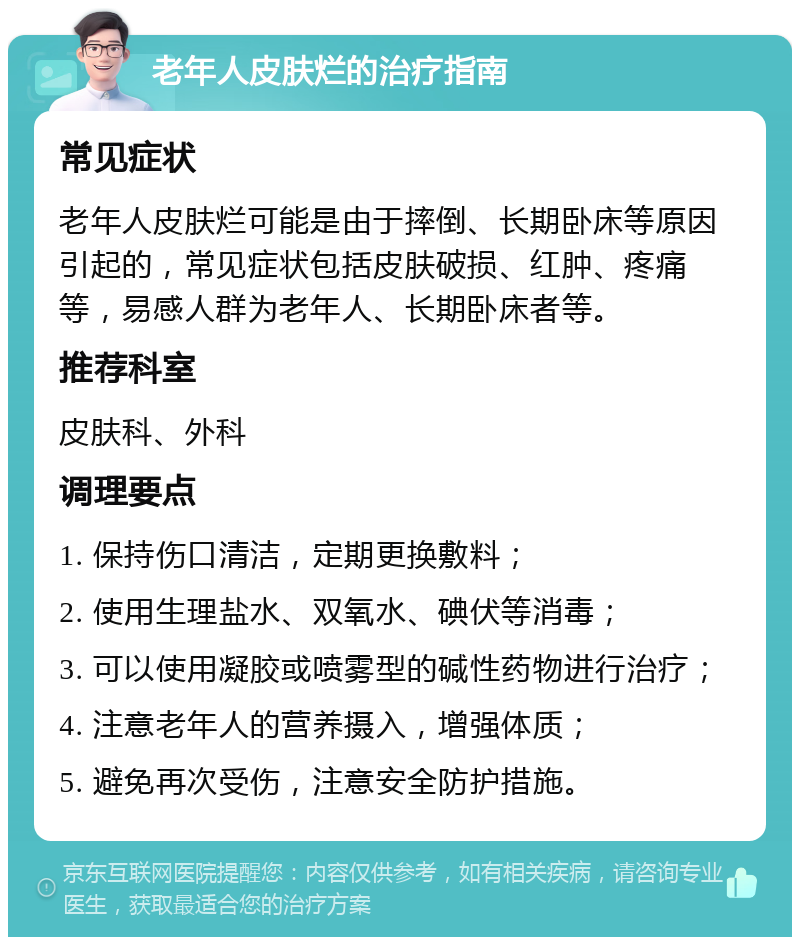 老年人皮肤烂的治疗指南 常见症状 老年人皮肤烂可能是由于摔倒、长期卧床等原因引起的，常见症状包括皮肤破损、红肿、疼痛等，易感人群为老年人、长期卧床者等。 推荐科室 皮肤科、外科 调理要点 1. 保持伤口清洁，定期更换敷料； 2. 使用生理盐水、双氧水、碘伏等消毒； 3. 可以使用凝胶或喷雾型的碱性药物进行治疗； 4. 注意老年人的营养摄入，增强体质； 5. 避免再次受伤，注意安全防护措施。