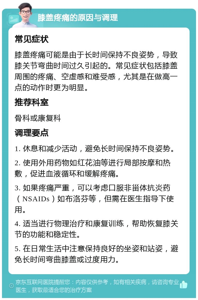 膝盖疼痛的原因与调理 常见症状 膝盖疼痛可能是由于长时间保持不良姿势，导致膝关节弯曲时间过久引起的。常见症状包括膝盖周围的疼痛、空虚感和难受感，尤其是在做高一点的动作时更为明显。 推荐科室 骨科或康复科 调理要点 1. 休息和减少活动，避免长时间保持不良姿势。 2. 使用外用药物如红花油等进行局部按摩和热敷，促进血液循环和缓解疼痛。 3. 如果疼痛严重，可以考虑口服非甾体抗炎药（NSAIDs）如布洛芬等，但需在医生指导下使用。 4. 适当进行物理治疗和康复训练，帮助恢复膝关节的功能和稳定性。 5. 在日常生活中注意保持良好的坐姿和站姿，避免长时间弯曲膝盖或过度用力。