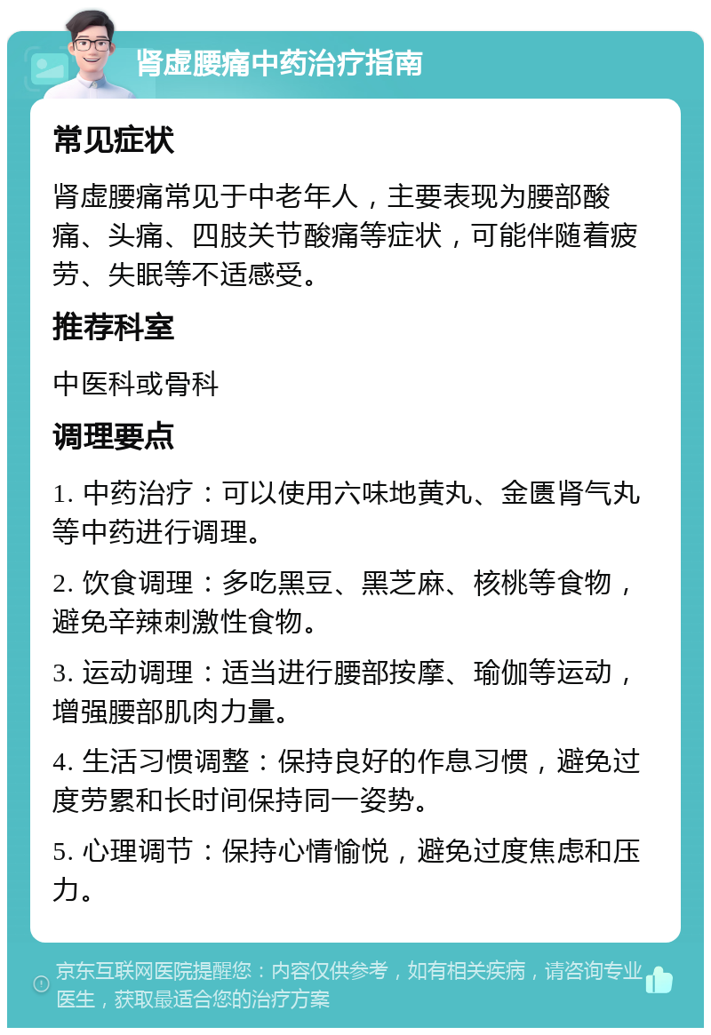 肾虚腰痛中药治疗指南 常见症状 肾虚腰痛常见于中老年人，主要表现为腰部酸痛、头痛、四肢关节酸痛等症状，可能伴随着疲劳、失眠等不适感受。 推荐科室 中医科或骨科 调理要点 1. 中药治疗：可以使用六味地黄丸、金匮肾气丸等中药进行调理。 2. 饮食调理：多吃黑豆、黑芝麻、核桃等食物，避免辛辣刺激性食物。 3. 运动调理：适当进行腰部按摩、瑜伽等运动，增强腰部肌肉力量。 4. 生活习惯调整：保持良好的作息习惯，避免过度劳累和长时间保持同一姿势。 5. 心理调节：保持心情愉悦，避免过度焦虑和压力。