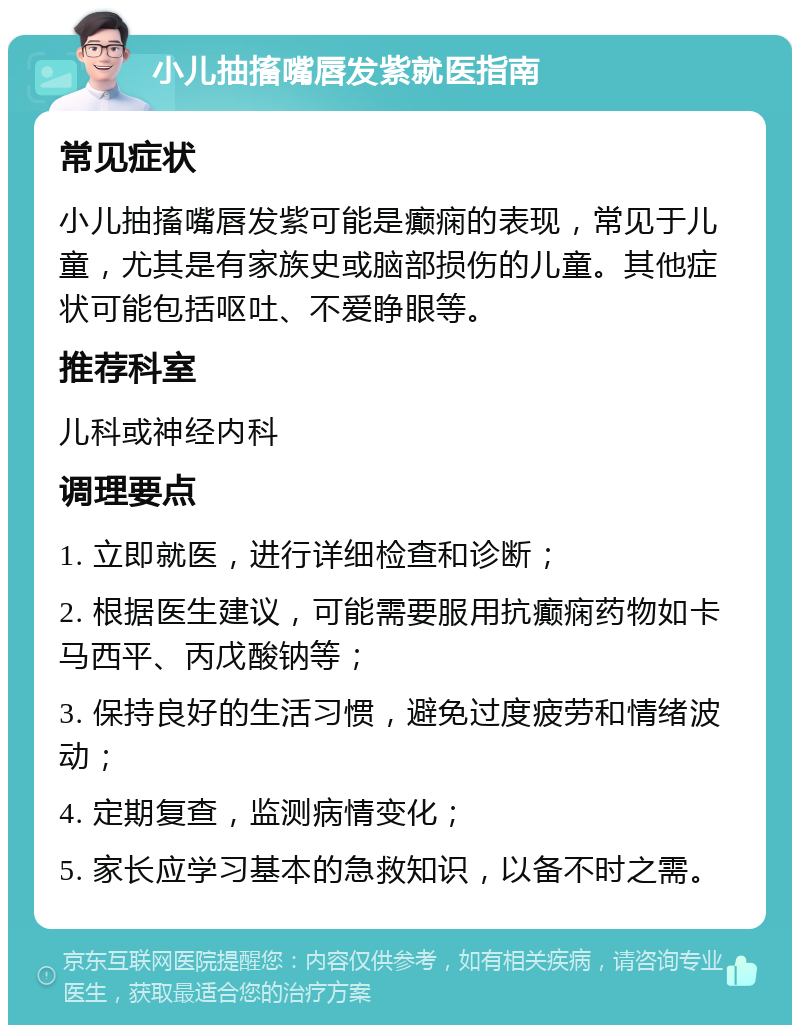 小儿抽搐嘴唇发紫就医指南 常见症状 小儿抽搐嘴唇发紫可能是癫痫的表现，常见于儿童，尤其是有家族史或脑部损伤的儿童。其他症状可能包括呕吐、不爱睁眼等。 推荐科室 儿科或神经内科 调理要点 1. 立即就医，进行详细检查和诊断； 2. 根据医生建议，可能需要服用抗癫痫药物如卡马西平、丙戊酸钠等； 3. 保持良好的生活习惯，避免过度疲劳和情绪波动； 4. 定期复查，监测病情变化； 5. 家长应学习基本的急救知识，以备不时之需。