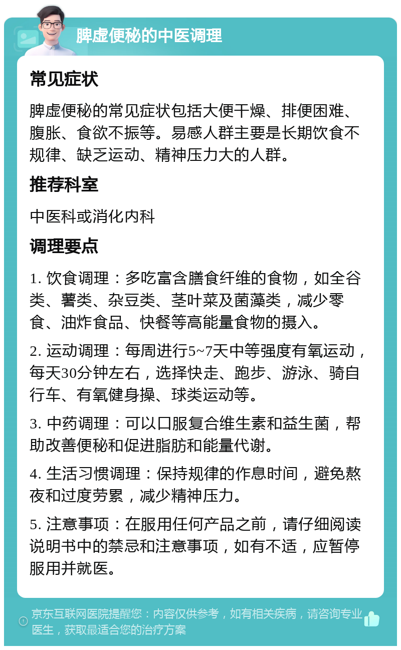 脾虚便秘的中医调理 常见症状 脾虚便秘的常见症状包括大便干燥、排便困难、腹胀、食欲不振等。易感人群主要是长期饮食不规律、缺乏运动、精神压力大的人群。 推荐科室 中医科或消化内科 调理要点 1. 饮食调理：多吃富含膳食纤维的食物，如全谷类、薯类、杂豆类、茎叶菜及菌藻类，减少零食、油炸食品、快餐等高能量食物的摄入。 2. 运动调理：每周进行5~7天中等强度有氧运动，每天30分钟左右，选择快走、跑步、游泳、骑自行车、有氧健身操、球类运动等。 3. 中药调理：可以口服复合维生素和益生菌，帮助改善便秘和促进脂肪和能量代谢。 4. 生活习惯调理：保持规律的作息时间，避免熬夜和过度劳累，减少精神压力。 5. 注意事项：在服用任何产品之前，请仔细阅读说明书中的禁忌和注意事项，如有不适，应暂停服用并就医。