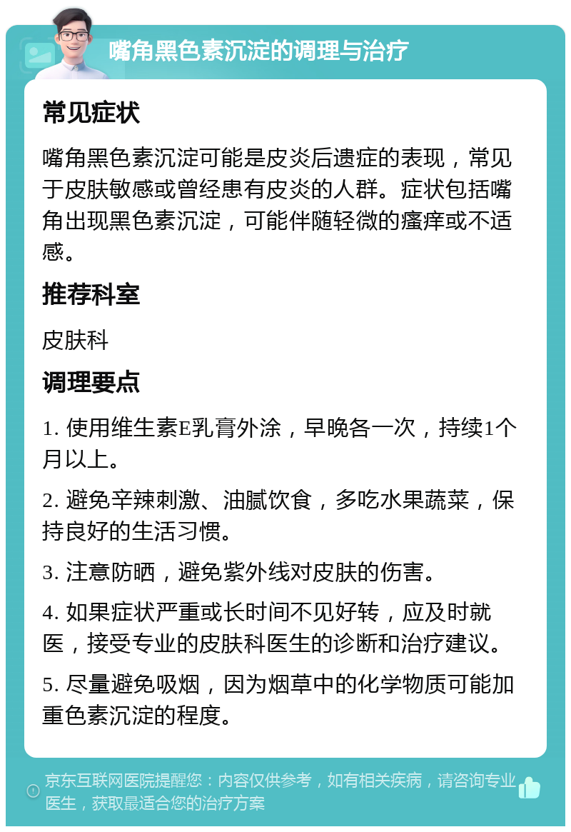 嘴角黑色素沉淀的调理与治疗 常见症状 嘴角黑色素沉淀可能是皮炎后遗症的表现，常见于皮肤敏感或曾经患有皮炎的人群。症状包括嘴角出现黑色素沉淀，可能伴随轻微的瘙痒或不适感。 推荐科室 皮肤科 调理要点 1. 使用维生素E乳膏外涂，早晚各一次，持续1个月以上。 2. 避免辛辣刺激、油腻饮食，多吃水果蔬菜，保持良好的生活习惯。 3. 注意防晒，避免紫外线对皮肤的伤害。 4. 如果症状严重或长时间不见好转，应及时就医，接受专业的皮肤科医生的诊断和治疗建议。 5. 尽量避免吸烟，因为烟草中的化学物质可能加重色素沉淀的程度。