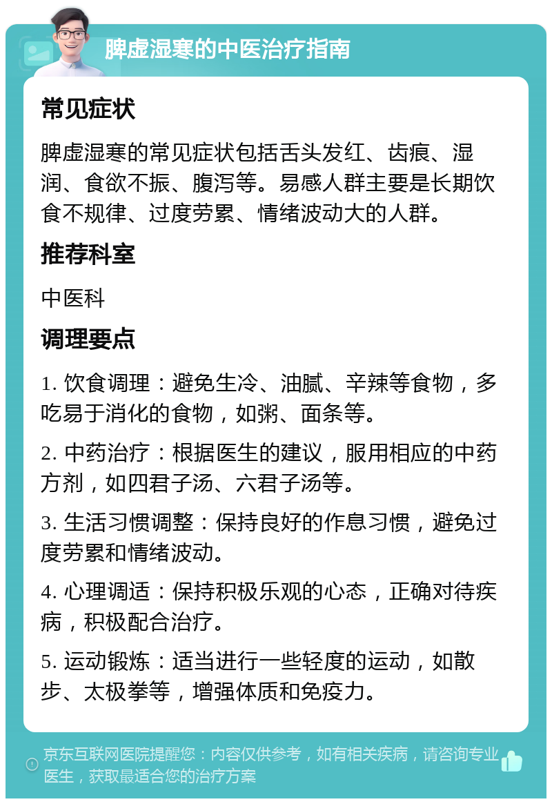 脾虚湿寒的中医治疗指南 常见症状 脾虚湿寒的常见症状包括舌头发红、齿痕、湿润、食欲不振、腹泻等。易感人群主要是长期饮食不规律、过度劳累、情绪波动大的人群。 推荐科室 中医科 调理要点 1. 饮食调理：避免生冷、油腻、辛辣等食物，多吃易于消化的食物，如粥、面条等。 2. 中药治疗：根据医生的建议，服用相应的中药方剂，如四君子汤、六君子汤等。 3. 生活习惯调整：保持良好的作息习惯，避免过度劳累和情绪波动。 4. 心理调适：保持积极乐观的心态，正确对待疾病，积极配合治疗。 5. 运动锻炼：适当进行一些轻度的运动，如散步、太极拳等，增强体质和免疫力。