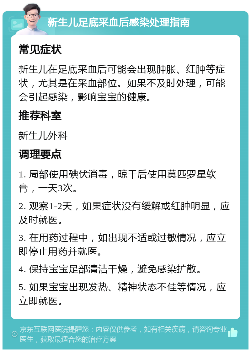 新生儿足底采血后感染处理指南 常见症状 新生儿在足底采血后可能会出现肿胀、红肿等症状，尤其是在采血部位。如果不及时处理，可能会引起感染，影响宝宝的健康。 推荐科室 新生儿外科 调理要点 1. 局部使用碘伏消毒，晾干后使用莫匹罗星软膏，一天3次。 2. 观察1-2天，如果症状没有缓解或红肿明显，应及时就医。 3. 在用药过程中，如出现不适或过敏情况，应立即停止用药并就医。 4. 保持宝宝足部清洁干燥，避免感染扩散。 5. 如果宝宝出现发热、精神状态不佳等情况，应立即就医。