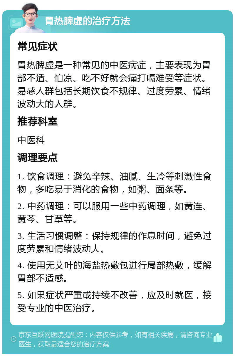 胃热脾虚的治疗方法 常见症状 胃热脾虚是一种常见的中医病症，主要表现为胃部不适、怕凉、吃不好就会痛打嗝难受等症状。易感人群包括长期饮食不规律、过度劳累、情绪波动大的人群。 推荐科室 中医科 调理要点 1. 饮食调理：避免辛辣、油腻、生冷等刺激性食物，多吃易于消化的食物，如粥、面条等。 2. 中药调理：可以服用一些中药调理，如黄连、黄芩、甘草等。 3. 生活习惯调整：保持规律的作息时间，避免过度劳累和情绪波动大。 4. 使用无艾叶的海盐热敷包进行局部热敷，缓解胃部不适感。 5. 如果症状严重或持续不改善，应及时就医，接受专业的中医治疗。