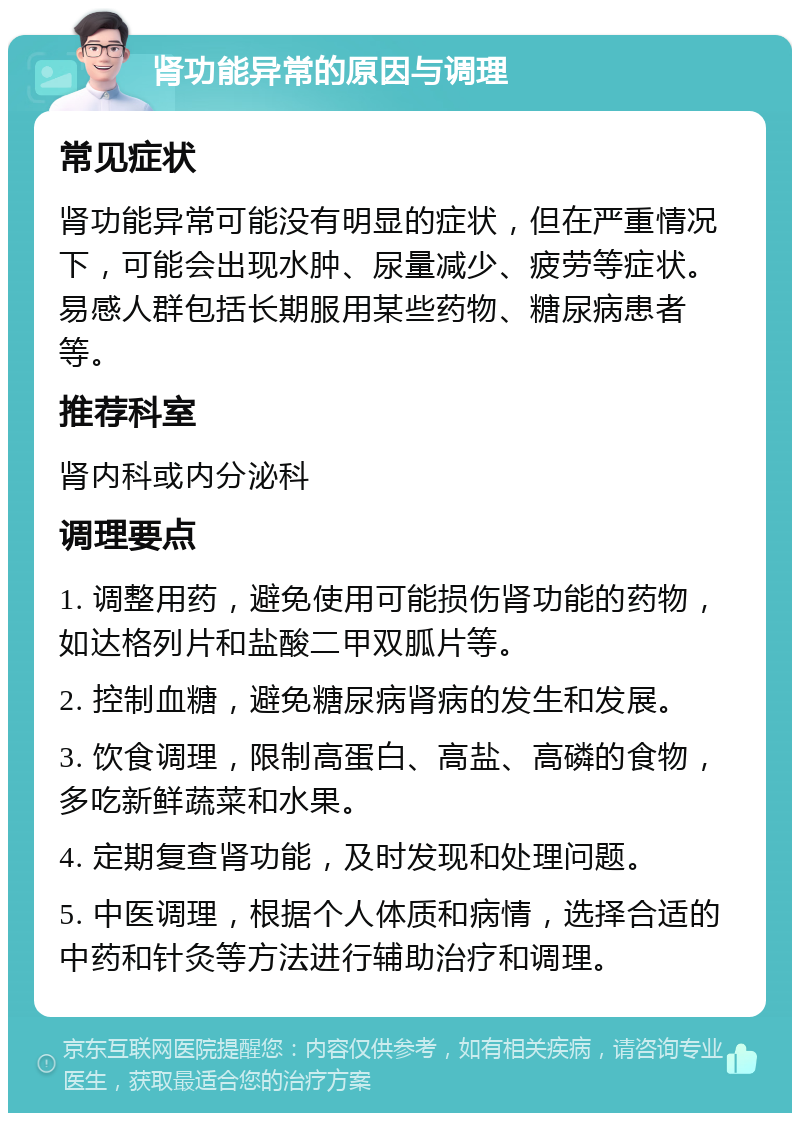 肾功能异常的原因与调理 常见症状 肾功能异常可能没有明显的症状，但在严重情况下，可能会出现水肿、尿量减少、疲劳等症状。易感人群包括长期服用某些药物、糖尿病患者等。 推荐科室 肾内科或内分泌科 调理要点 1. 调整用药，避免使用可能损伤肾功能的药物，如达格列片和盐酸二甲双胍片等。 2. 控制血糖，避免糖尿病肾病的发生和发展。 3. 饮食调理，限制高蛋白、高盐、高磷的食物，多吃新鲜蔬菜和水果。 4. 定期复查肾功能，及时发现和处理问题。 5. 中医调理，根据个人体质和病情，选择合适的中药和针灸等方法进行辅助治疗和调理。