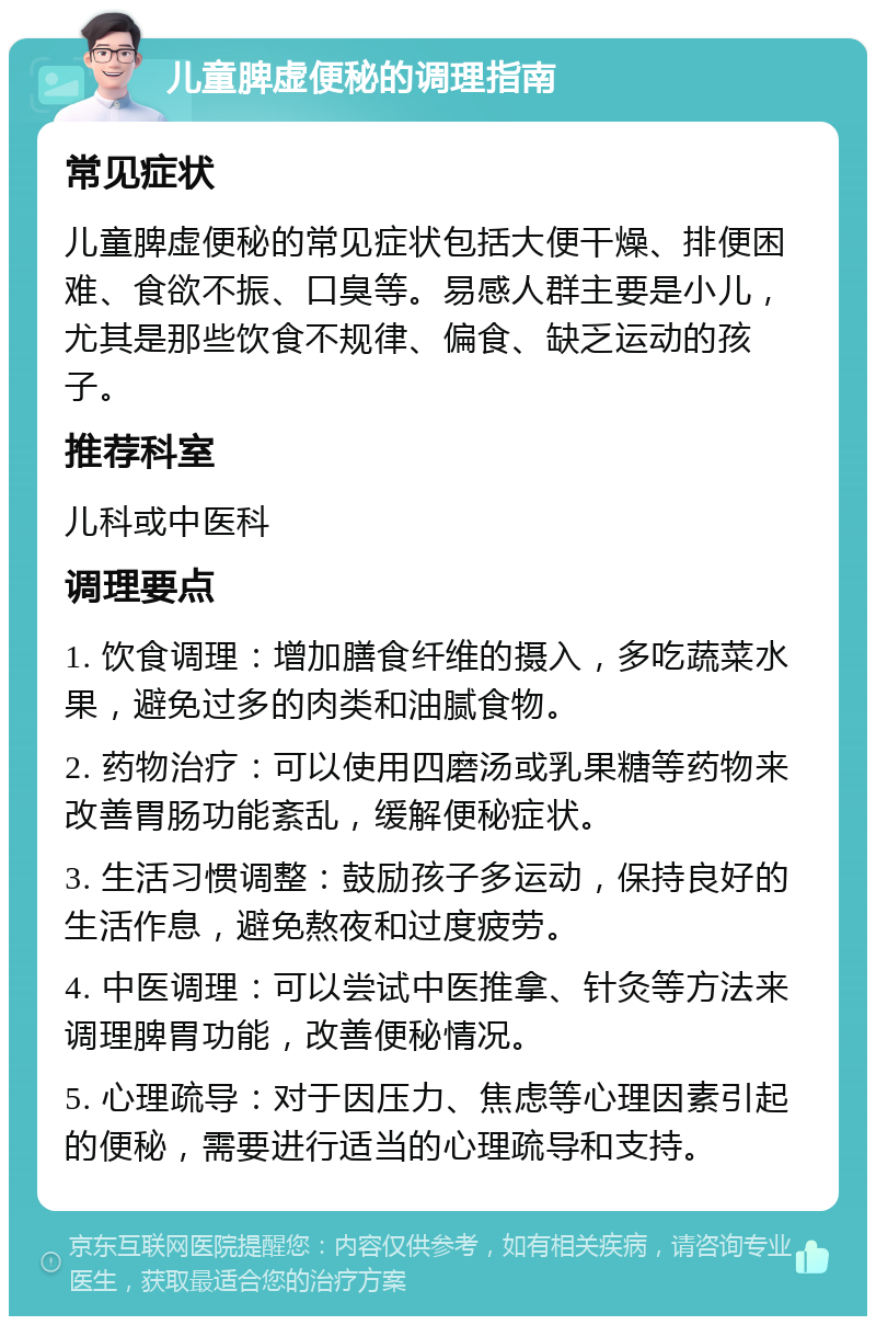 儿童脾虚便秘的调理指南 常见症状 儿童脾虚便秘的常见症状包括大便干燥、排便困难、食欲不振、口臭等。易感人群主要是小儿，尤其是那些饮食不规律、偏食、缺乏运动的孩子。 推荐科室 儿科或中医科 调理要点 1. 饮食调理：增加膳食纤维的摄入，多吃蔬菜水果，避免过多的肉类和油腻食物。 2. 药物治疗：可以使用四磨汤或乳果糖等药物来改善胃肠功能紊乱，缓解便秘症状。 3. 生活习惯调整：鼓励孩子多运动，保持良好的生活作息，避免熬夜和过度疲劳。 4. 中医调理：可以尝试中医推拿、针灸等方法来调理脾胃功能，改善便秘情况。 5. 心理疏导：对于因压力、焦虑等心理因素引起的便秘，需要进行适当的心理疏导和支持。