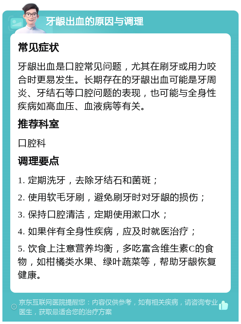 牙龈出血的原因与调理 常见症状 牙龈出血是口腔常见问题，尤其在刷牙或用力咬合时更易发生。长期存在的牙龈出血可能是牙周炎、牙结石等口腔问题的表现，也可能与全身性疾病如高血压、血液病等有关。 推荐科室 口腔科 调理要点 1. 定期洗牙，去除牙结石和菌斑； 2. 使用软毛牙刷，避免刷牙时对牙龈的损伤； 3. 保持口腔清洁，定期使用漱口水； 4. 如果伴有全身性疾病，应及时就医治疗； 5. 饮食上注意营养均衡，多吃富含维生素C的食物，如柑橘类水果、绿叶蔬菜等，帮助牙龈恢复健康。