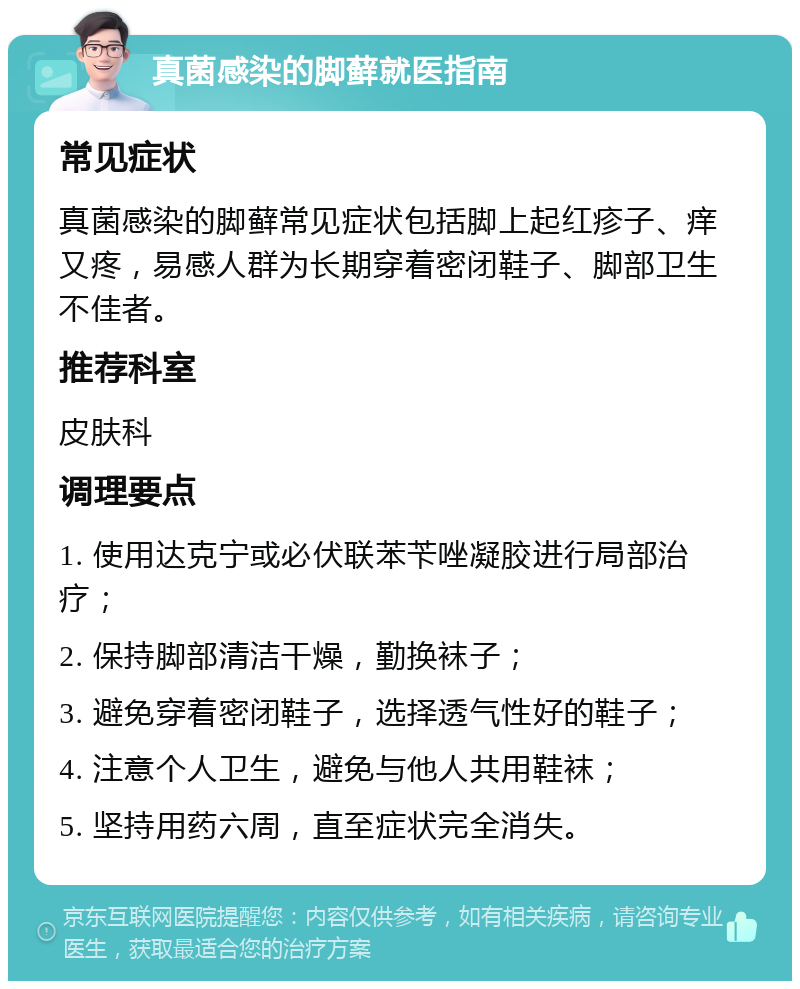 真菌感染的脚藓就医指南 常见症状 真菌感染的脚藓常见症状包括脚上起红疹子、痒又疼，易感人群为长期穿着密闭鞋子、脚部卫生不佳者。 推荐科室 皮肤科 调理要点 1. 使用达克宁或必伏联苯苄唑凝胶进行局部治疗； 2. 保持脚部清洁干燥，勤换袜子； 3. 避免穿着密闭鞋子，选择透气性好的鞋子； 4. 注意个人卫生，避免与他人共用鞋袜； 5. 坚持用药六周，直至症状完全消失。