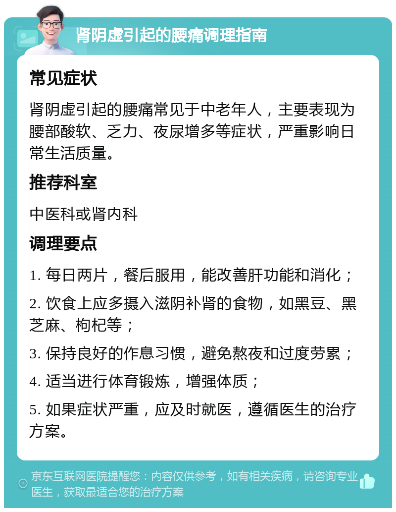 肾阴虚引起的腰痛调理指南 常见症状 肾阴虚引起的腰痛常见于中老年人，主要表现为腰部酸软、乏力、夜尿增多等症状，严重影响日常生活质量。 推荐科室 中医科或肾内科 调理要点 1. 每日两片，餐后服用，能改善肝功能和消化； 2. 饮食上应多摄入滋阴补肾的食物，如黑豆、黑芝麻、枸杞等； 3. 保持良好的作息习惯，避免熬夜和过度劳累； 4. 适当进行体育锻炼，增强体质； 5. 如果症状严重，应及时就医，遵循医生的治疗方案。