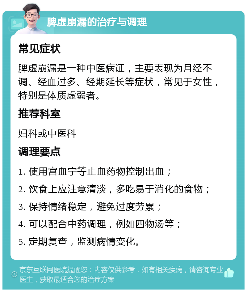 脾虚崩漏的治疗与调理 常见症状 脾虚崩漏是一种中医病证，主要表现为月经不调、经血过多、经期延长等症状，常见于女性，特别是体质虚弱者。 推荐科室 妇科或中医科 调理要点 1. 使用宫血宁等止血药物控制出血； 2. 饮食上应注意清淡，多吃易于消化的食物； 3. 保持情绪稳定，避免过度劳累； 4. 可以配合中药调理，例如四物汤等； 5. 定期复查，监测病情变化。