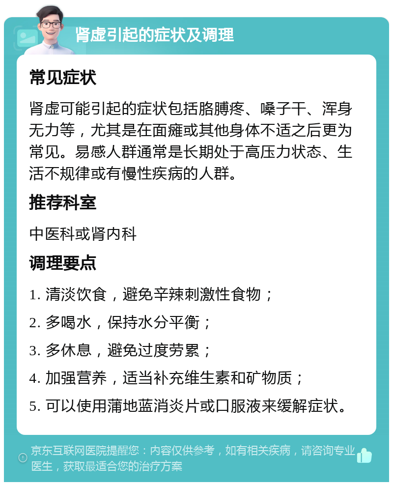 肾虚引起的症状及调理 常见症状 肾虚可能引起的症状包括胳膊疼、嗓子干、浑身无力等，尤其是在面瘫或其他身体不适之后更为常见。易感人群通常是长期处于高压力状态、生活不规律或有慢性疾病的人群。 推荐科室 中医科或肾内科 调理要点 1. 清淡饮食，避免辛辣刺激性食物； 2. 多喝水，保持水分平衡； 3. 多休息，避免过度劳累； 4. 加强营养，适当补充维生素和矿物质； 5. 可以使用蒲地蓝消炎片或口服液来缓解症状。