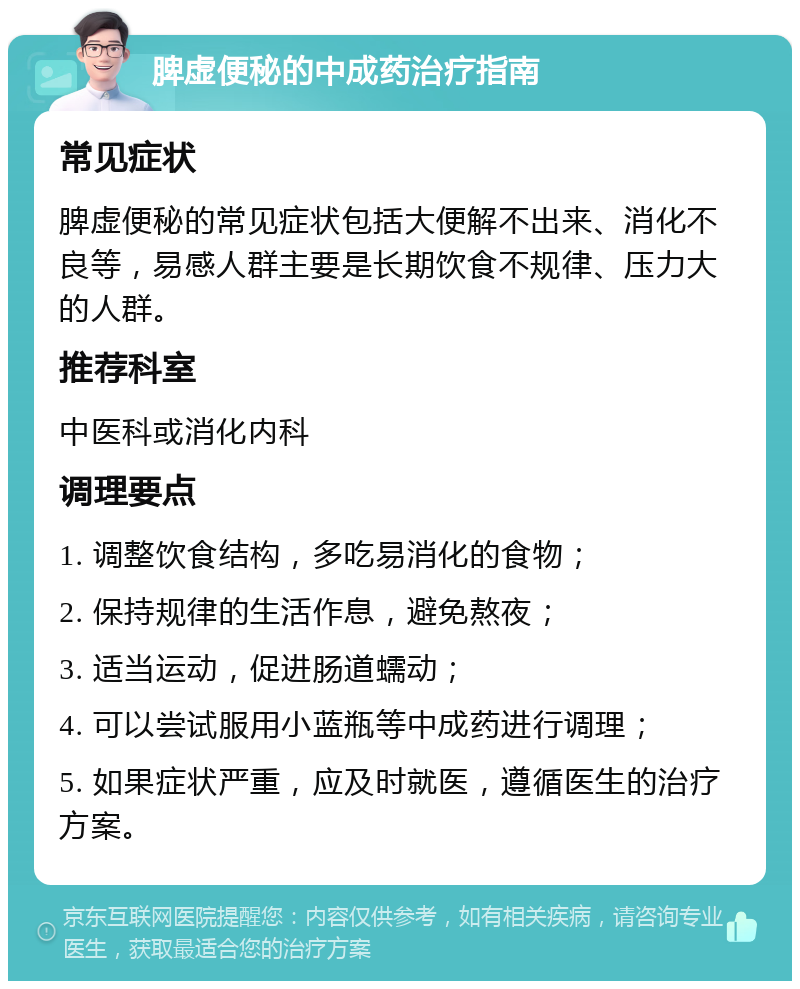 脾虚便秘的中成药治疗指南 常见症状 脾虚便秘的常见症状包括大便解不出来、消化不良等，易感人群主要是长期饮食不规律、压力大的人群。 推荐科室 中医科或消化内科 调理要点 1. 调整饮食结构，多吃易消化的食物； 2. 保持规律的生活作息，避免熬夜； 3. 适当运动，促进肠道蠕动； 4. 可以尝试服用小蓝瓶等中成药进行调理； 5. 如果症状严重，应及时就医，遵循医生的治疗方案。