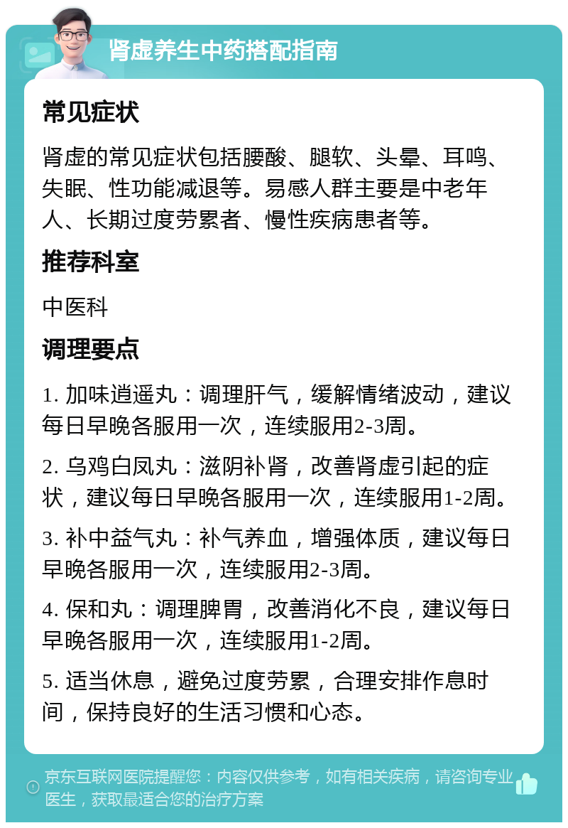 肾虚养生中药搭配指南 常见症状 肾虚的常见症状包括腰酸、腿软、头晕、耳鸣、失眠、性功能减退等。易感人群主要是中老年人、长期过度劳累者、慢性疾病患者等。 推荐科室 中医科 调理要点 1. 加味逍遥丸：调理肝气，缓解情绪波动，建议每日早晚各服用一次，连续服用2-3周。 2. 乌鸡白凤丸：滋阴补肾，改善肾虚引起的症状，建议每日早晚各服用一次，连续服用1-2周。 3. 补中益气丸：补气养血，增强体质，建议每日早晚各服用一次，连续服用2-3周。 4. 保和丸：调理脾胃，改善消化不良，建议每日早晚各服用一次，连续服用1-2周。 5. 适当休息，避免过度劳累，合理安排作息时间，保持良好的生活习惯和心态。