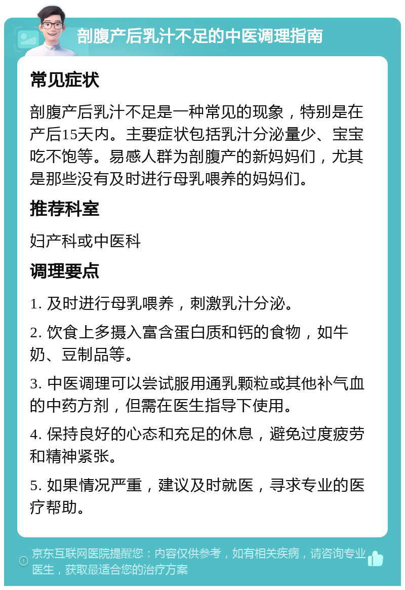 剖腹产后乳汁不足的中医调理指南 常见症状 剖腹产后乳汁不足是一种常见的现象，特别是在产后15天内。主要症状包括乳汁分泌量少、宝宝吃不饱等。易感人群为剖腹产的新妈妈们，尤其是那些没有及时进行母乳喂养的妈妈们。 推荐科室 妇产科或中医科 调理要点 1. 及时进行母乳喂养，刺激乳汁分泌。 2. 饮食上多摄入富含蛋白质和钙的食物，如牛奶、豆制品等。 3. 中医调理可以尝试服用通乳颗粒或其他补气血的中药方剂，但需在医生指导下使用。 4. 保持良好的心态和充足的休息，避免过度疲劳和精神紧张。 5. 如果情况严重，建议及时就医，寻求专业的医疗帮助。