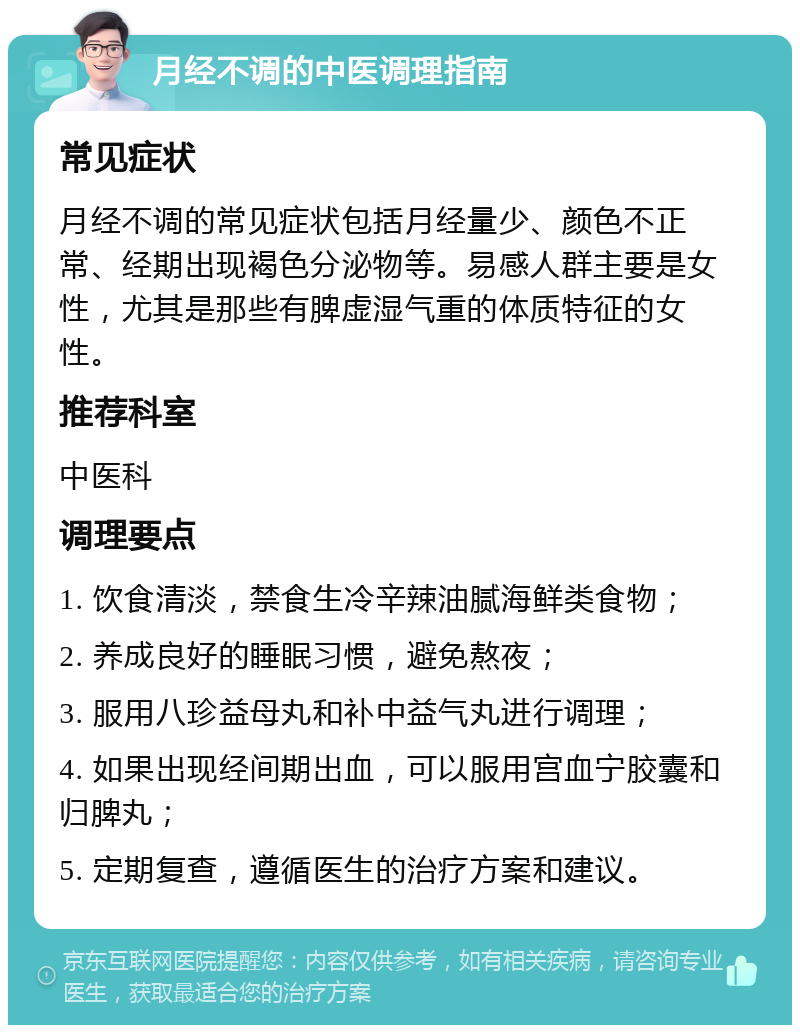 月经不调的中医调理指南 常见症状 月经不调的常见症状包括月经量少、颜色不正常、经期出现褐色分泌物等。易感人群主要是女性，尤其是那些有脾虚湿气重的体质特征的女性。 推荐科室 中医科 调理要点 1. 饮食清淡，禁食生冷辛辣油腻海鲜类食物； 2. 养成良好的睡眠习惯，避免熬夜； 3. 服用八珍益母丸和补中益气丸进行调理； 4. 如果出现经间期出血，可以服用宫血宁胶囊和归脾丸； 5. 定期复查，遵循医生的治疗方案和建议。