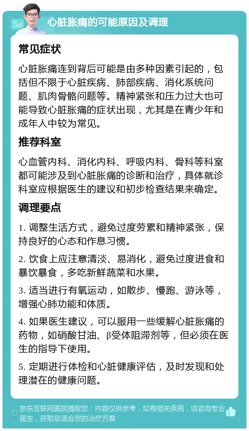 心脏胀痛的可能原因及调理 常见症状 心脏胀痛连到背后可能是由多种因素引起的，包括但不限于心脏疾病、肺部疾病、消化系统问题、肌肉骨骼问题等。精神紧张和压力过大也可能导致心脏胀痛的症状出现，尤其是在青少年和成年人中较为常见。 推荐科室 心血管内科、消化内科、呼吸内科、骨科等科室都可能涉及到心脏胀痛的诊断和治疗，具体就诊科室应根据医生的建议和初步检查结果来确定。 调理要点 1. 调整生活方式，避免过度劳累和精神紧张，保持良好的心态和作息习惯。 2. 饮食上应注意清淡、易消化，避免过度进食和暴饮暴食，多吃新鲜蔬菜和水果。 3. 适当进行有氧运动，如散步、慢跑、游泳等，增强心肺功能和体质。 4. 如果医生建议，可以服用一些缓解心脏胀痛的药物，如硝酸甘油、β受体阻滞剂等，但必须在医生的指导下使用。 5. 定期进行体检和心脏健康评估，及时发现和处理潜在的健康问题。