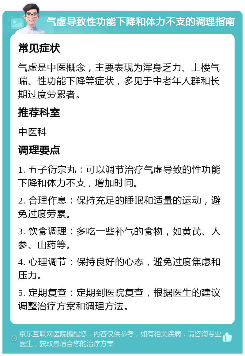 气虚导致性功能下降和体力不支的调理指南 常见症状 气虚是中医概念，主要表现为浑身乏力、上楼气喘、性功能下降等症状，多见于中老年人群和长期过度劳累者。 推荐科室 中医科 调理要点 1. 五子衍宗丸：可以调节治疗气虚导致的性功能下降和体力不支，增加时间。 2. 合理作息：保持充足的睡眠和适量的运动，避免过度劳累。 3. 饮食调理：多吃一些补气的食物，如黄芪、人参、山药等。 4. 心理调节：保持良好的心态，避免过度焦虑和压力。 5. 定期复查：定期到医院复查，根据医生的建议调整治疗方案和调理方法。