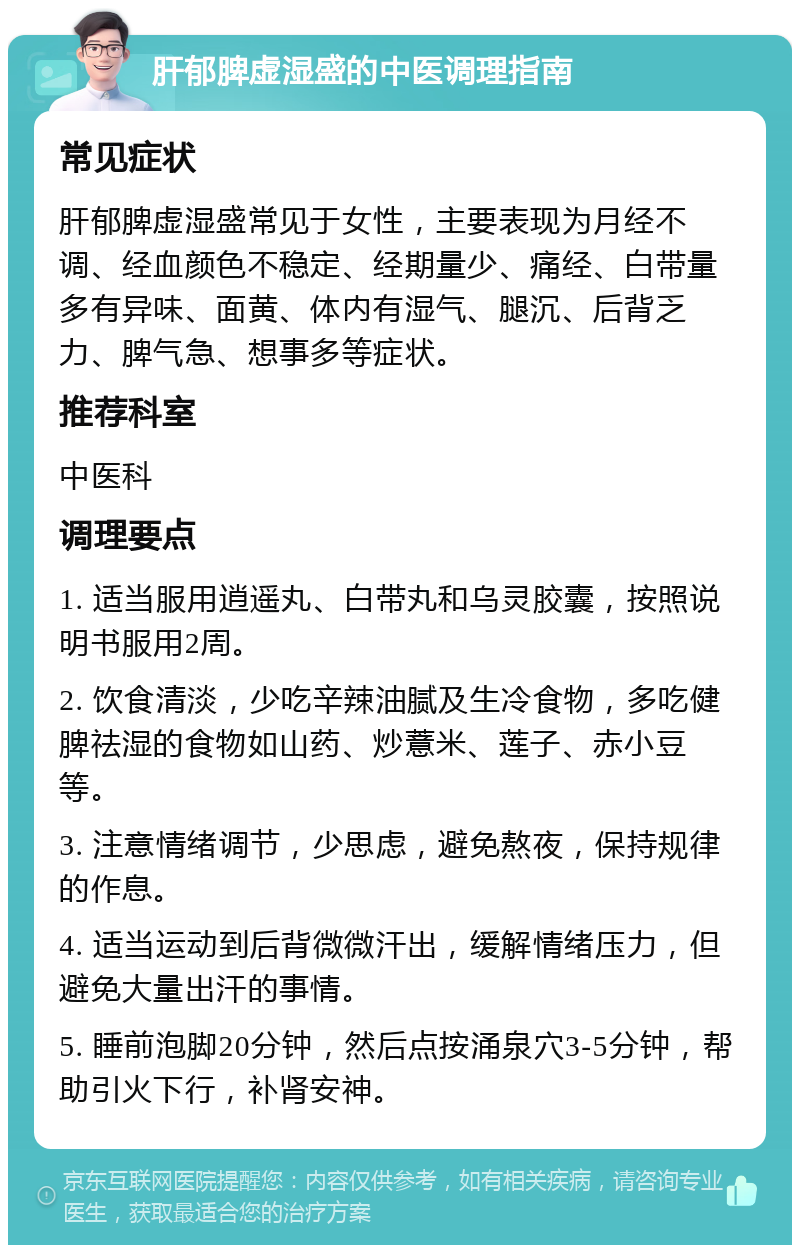 肝郁脾虚湿盛的中医调理指南 常见症状 肝郁脾虚湿盛常见于女性，主要表现为月经不调、经血颜色不稳定、经期量少、痛经、白带量多有异味、面黄、体内有湿气、腿沉、后背乏力、脾气急、想事多等症状。 推荐科室 中医科 调理要点 1. 适当服用逍遥丸、白带丸和乌灵胶囊，按照说明书服用2周。 2. 饮食清淡，少吃辛辣油腻及生冷食物，多吃健脾祛湿的食物如山药、炒薏米、莲子、赤小豆等。 3. 注意情绪调节，少思虑，避免熬夜，保持规律的作息。 4. 适当运动到后背微微汗出，缓解情绪压力，但避免大量出汗的事情。 5. 睡前泡脚20分钟，然后点按涌泉穴3-5分钟，帮助引火下行，补肾安神。