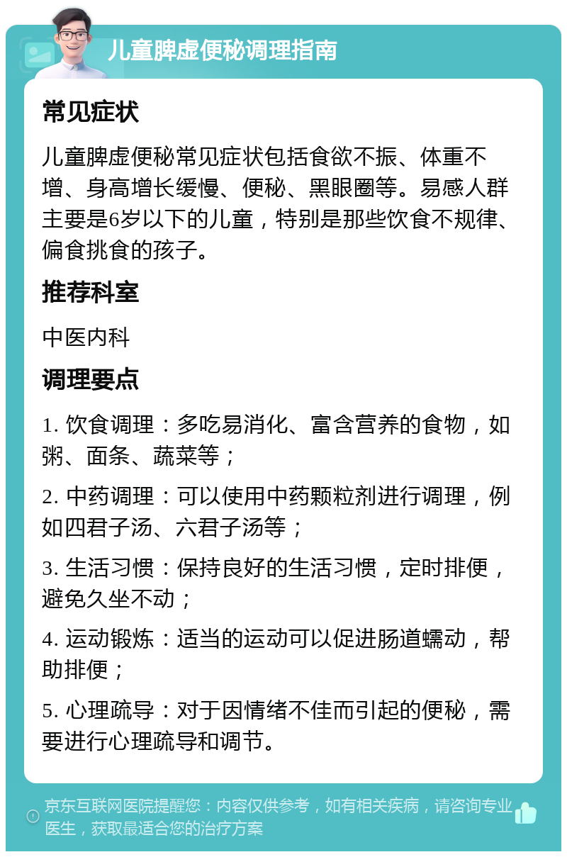 儿童脾虚便秘调理指南 常见症状 儿童脾虚便秘常见症状包括食欲不振、体重不增、身高增长缓慢、便秘、黑眼圈等。易感人群主要是6岁以下的儿童，特别是那些饮食不规律、偏食挑食的孩子。 推荐科室 中医内科 调理要点 1. 饮食调理：多吃易消化、富含营养的食物，如粥、面条、蔬菜等； 2. 中药调理：可以使用中药颗粒剂进行调理，例如四君子汤、六君子汤等； 3. 生活习惯：保持良好的生活习惯，定时排便，避免久坐不动； 4. 运动锻炼：适当的运动可以促进肠道蠕动，帮助排便； 5. 心理疏导：对于因情绪不佳而引起的便秘，需要进行心理疏导和调节。