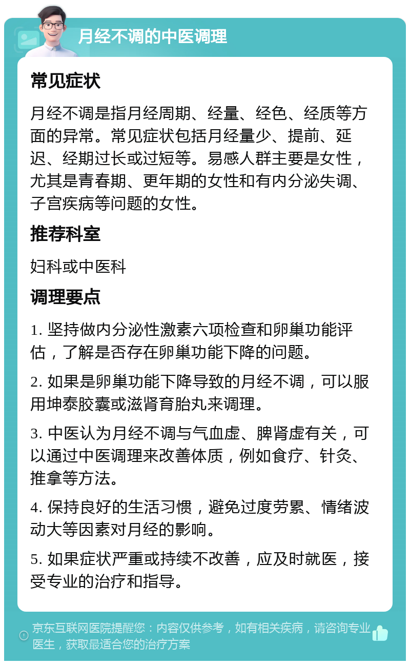 月经不调的中医调理 常见症状 月经不调是指月经周期、经量、经色、经质等方面的异常。常见症状包括月经量少、提前、延迟、经期过长或过短等。易感人群主要是女性，尤其是青春期、更年期的女性和有内分泌失调、子宫疾病等问题的女性。 推荐科室 妇科或中医科 调理要点 1. 坚持做内分泌性激素六项检查和卵巢功能评估，了解是否存在卵巢功能下降的问题。 2. 如果是卵巢功能下降导致的月经不调，可以服用坤泰胶囊或滋肾育胎丸来调理。 3. 中医认为月经不调与气血虚、脾肾虚有关，可以通过中医调理来改善体质，例如食疗、针灸、推拿等方法。 4. 保持良好的生活习惯，避免过度劳累、情绪波动大等因素对月经的影响。 5. 如果症状严重或持续不改善，应及时就医，接受专业的治疗和指导。