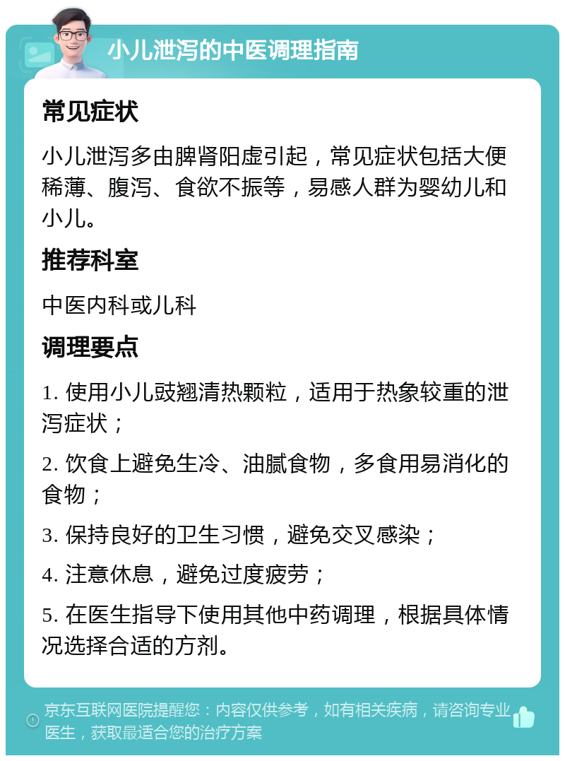 小儿泄泻的中医调理指南 常见症状 小儿泄泻多由脾肾阳虚引起，常见症状包括大便稀薄、腹泻、食欲不振等，易感人群为婴幼儿和小儿。 推荐科室 中医内科或儿科 调理要点 1. 使用小儿豉翘清热颗粒，适用于热象较重的泄泻症状； 2. 饮食上避免生冷、油腻食物，多食用易消化的食物； 3. 保持良好的卫生习惯，避免交叉感染； 4. 注意休息，避免过度疲劳； 5. 在医生指导下使用其他中药调理，根据具体情况选择合适的方剂。