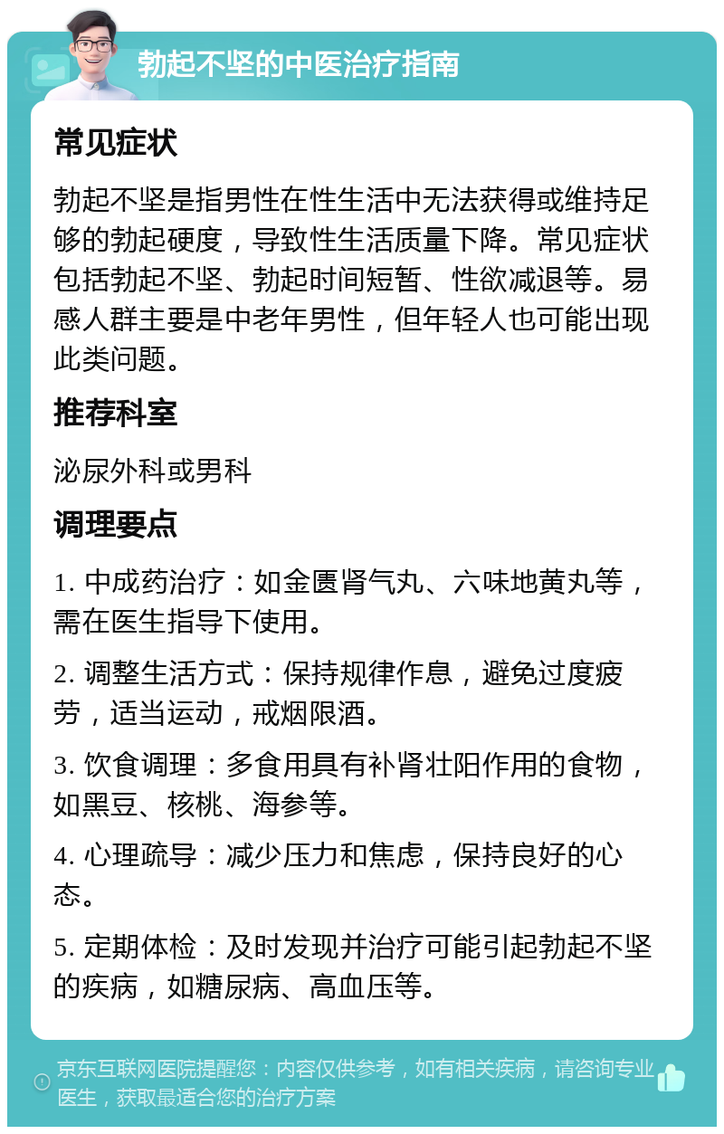 勃起不坚的中医治疗指南 常见症状 勃起不坚是指男性在性生活中无法获得或维持足够的勃起硬度，导致性生活质量下降。常见症状包括勃起不坚、勃起时间短暂、性欲减退等。易感人群主要是中老年男性，但年轻人也可能出现此类问题。 推荐科室 泌尿外科或男科 调理要点 1. 中成药治疗：如金匮肾气丸、六味地黄丸等，需在医生指导下使用。 2. 调整生活方式：保持规律作息，避免过度疲劳，适当运动，戒烟限酒。 3. 饮食调理：多食用具有补肾壮阳作用的食物，如黑豆、核桃、海参等。 4. 心理疏导：减少压力和焦虑，保持良好的心态。 5. 定期体检：及时发现并治疗可能引起勃起不坚的疾病，如糖尿病、高血压等。