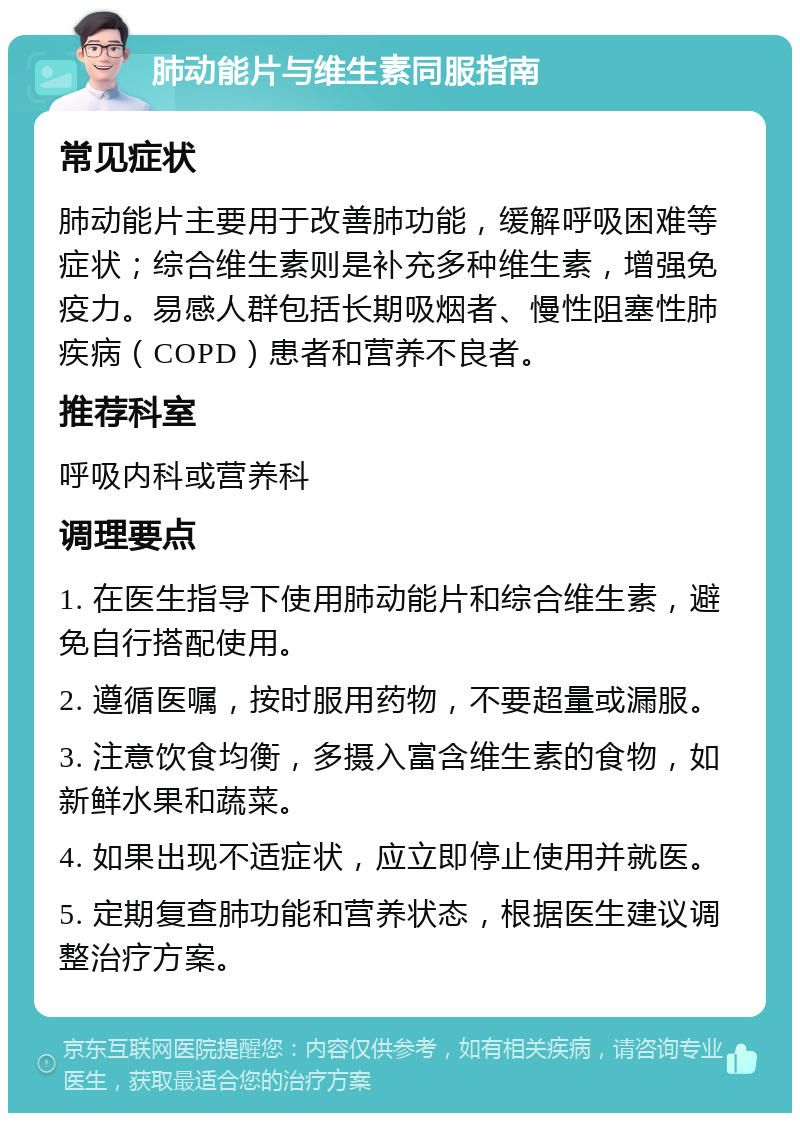 肺动能片与维生素同服指南 常见症状 肺动能片主要用于改善肺功能，缓解呼吸困难等症状；综合维生素则是补充多种维生素，增强免疫力。易感人群包括长期吸烟者、慢性阻塞性肺疾病（COPD）患者和营养不良者。 推荐科室 呼吸内科或营养科 调理要点 1. 在医生指导下使用肺动能片和综合维生素，避免自行搭配使用。 2. 遵循医嘱，按时服用药物，不要超量或漏服。 3. 注意饮食均衡，多摄入富含维生素的食物，如新鲜水果和蔬菜。 4. 如果出现不适症状，应立即停止使用并就医。 5. 定期复查肺功能和营养状态，根据医生建议调整治疗方案。