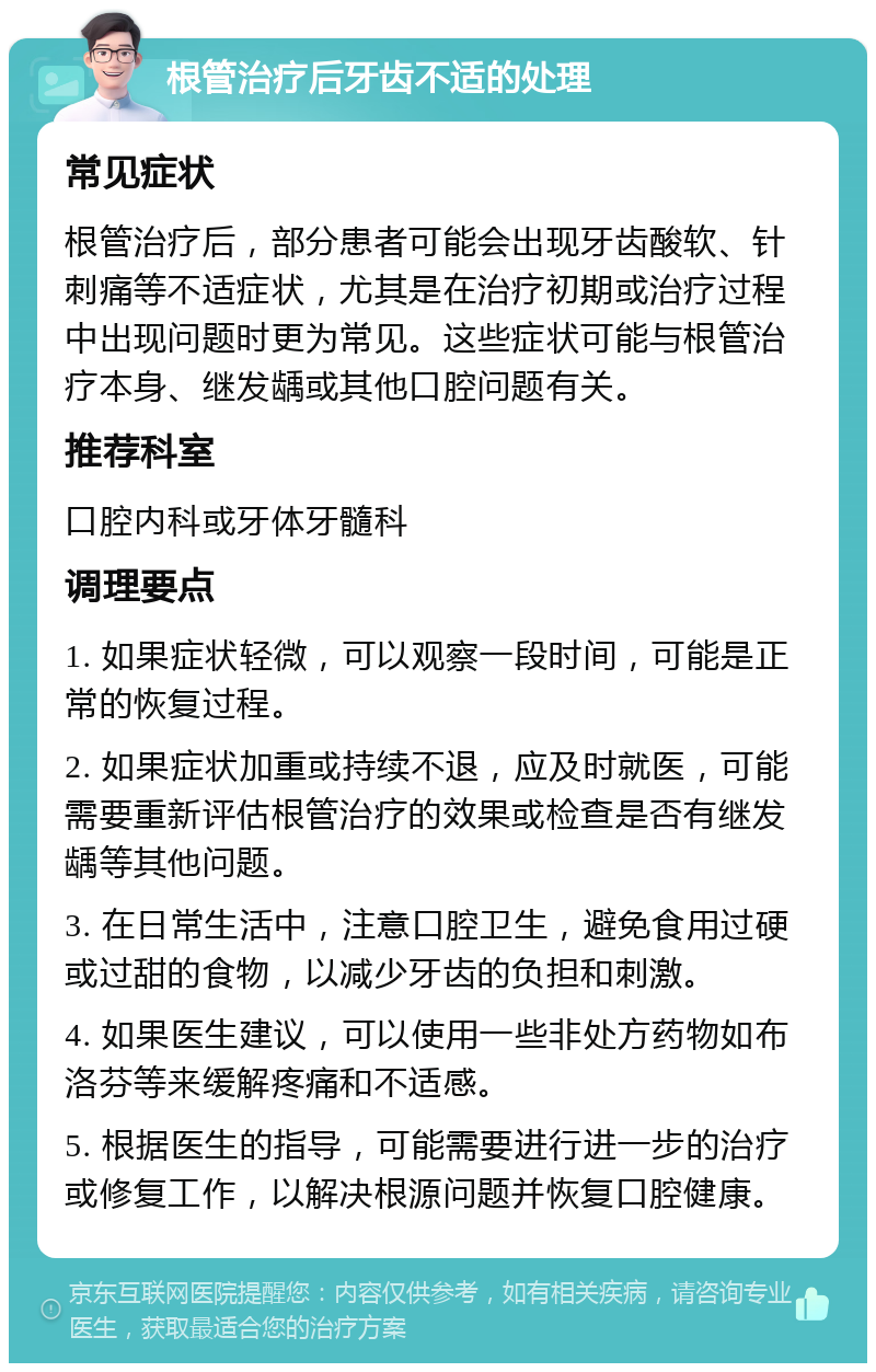 根管治疗后牙齿不适的处理 常见症状 根管治疗后，部分患者可能会出现牙齿酸软、针刺痛等不适症状，尤其是在治疗初期或治疗过程中出现问题时更为常见。这些症状可能与根管治疗本身、继发龋或其他口腔问题有关。 推荐科室 口腔内科或牙体牙髓科 调理要点 1. 如果症状轻微，可以观察一段时间，可能是正常的恢复过程。 2. 如果症状加重或持续不退，应及时就医，可能需要重新评估根管治疗的效果或检查是否有继发龋等其他问题。 3. 在日常生活中，注意口腔卫生，避免食用过硬或过甜的食物，以减少牙齿的负担和刺激。 4. 如果医生建议，可以使用一些非处方药物如布洛芬等来缓解疼痛和不适感。 5. 根据医生的指导，可能需要进行进一步的治疗或修复工作，以解决根源问题并恢复口腔健康。