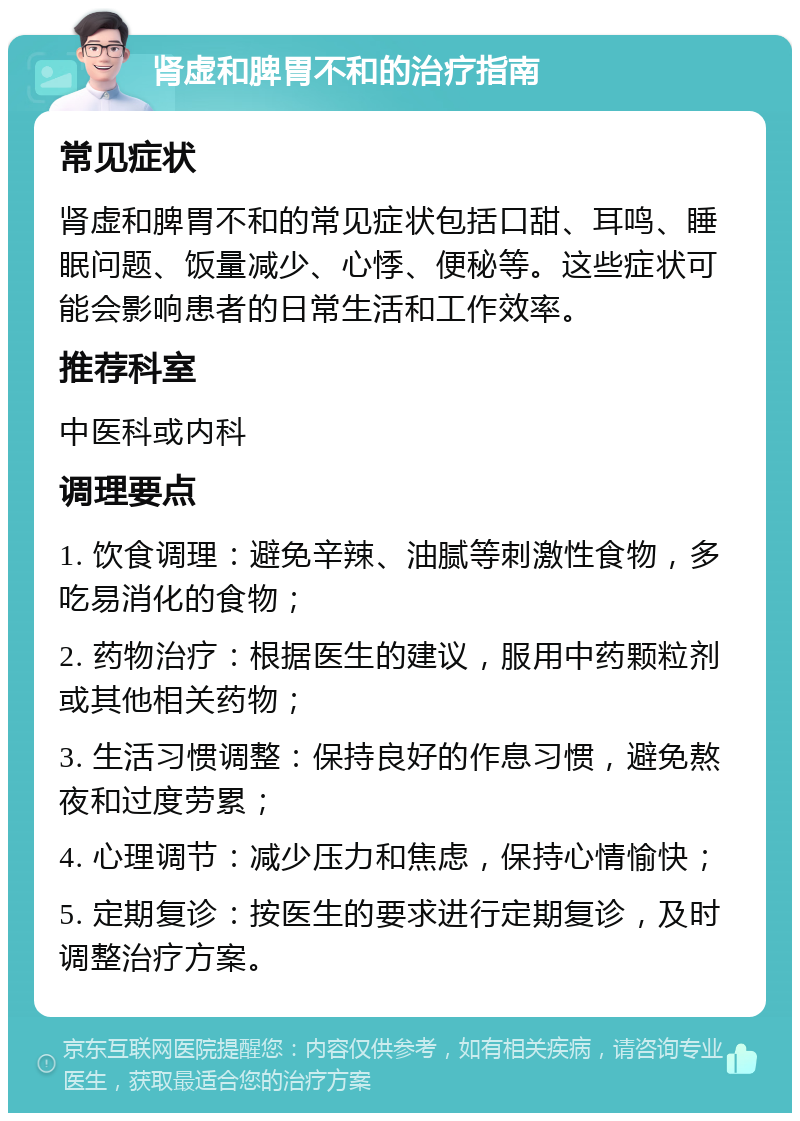 肾虚和脾胃不和的治疗指南 常见症状 肾虚和脾胃不和的常见症状包括口甜、耳鸣、睡眠问题、饭量减少、心悸、便秘等。这些症状可能会影响患者的日常生活和工作效率。 推荐科室 中医科或内科 调理要点 1. 饮食调理：避免辛辣、油腻等刺激性食物，多吃易消化的食物； 2. 药物治疗：根据医生的建议，服用中药颗粒剂或其他相关药物； 3. 生活习惯调整：保持良好的作息习惯，避免熬夜和过度劳累； 4. 心理调节：减少压力和焦虑，保持心情愉快； 5. 定期复诊：按医生的要求进行定期复诊，及时调整治疗方案。