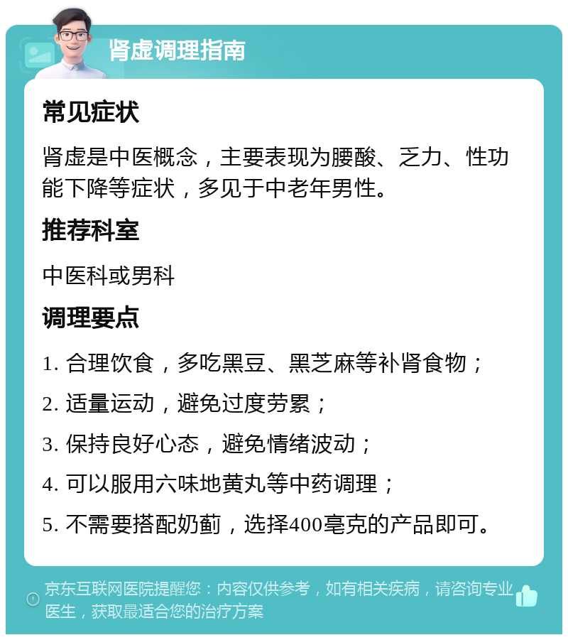 肾虚调理指南 常见症状 肾虚是中医概念，主要表现为腰酸、乏力、性功能下降等症状，多见于中老年男性。 推荐科室 中医科或男科 调理要点 1. 合理饮食，多吃黑豆、黑芝麻等补肾食物； 2. 适量运动，避免过度劳累； 3. 保持良好心态，避免情绪波动； 4. 可以服用六味地黄丸等中药调理； 5. 不需要搭配奶蓟，选择400亳克的产品即可。