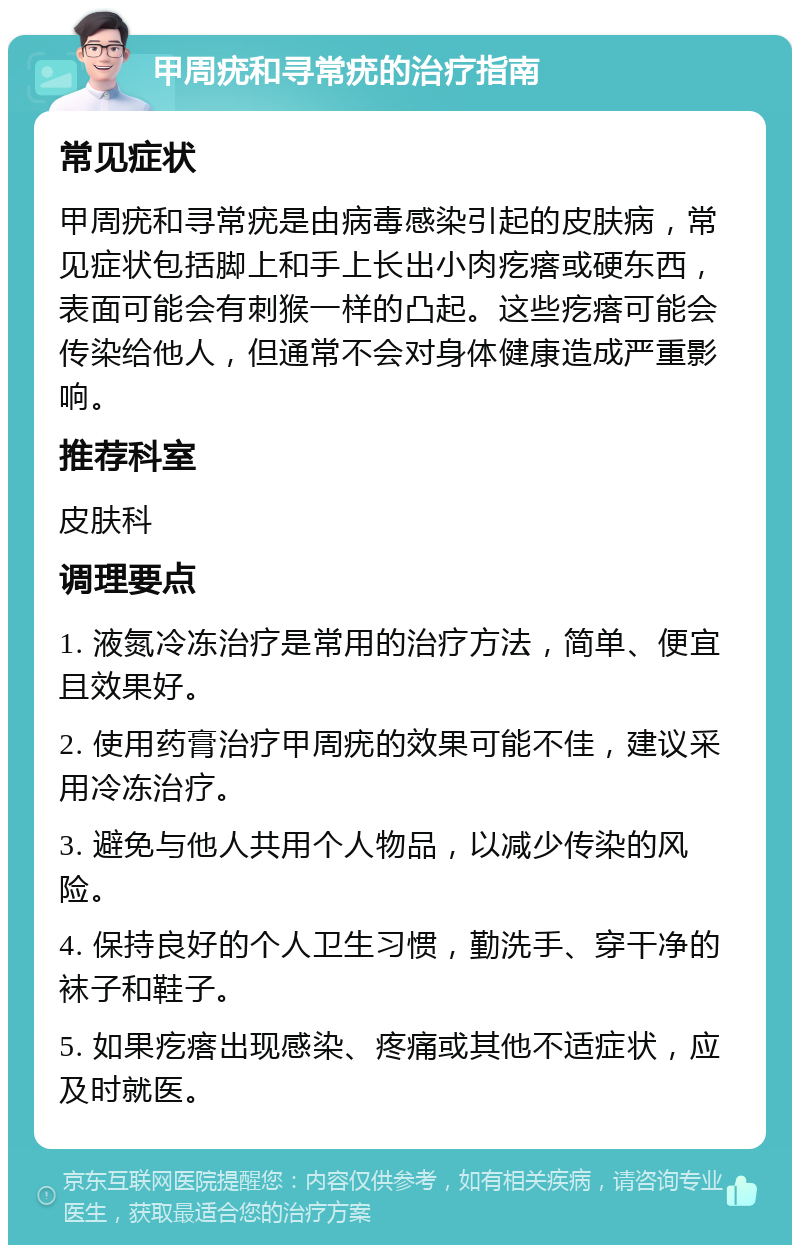 甲周疣和寻常疣的治疗指南 常见症状 甲周疣和寻常疣是由病毒感染引起的皮肤病，常见症状包括脚上和手上长出小肉疙瘩或硬东西，表面可能会有刺猴一样的凸起。这些疙瘩可能会传染给他人，但通常不会对身体健康造成严重影响。 推荐科室 皮肤科 调理要点 1. 液氮冷冻治疗是常用的治疗方法，简单、便宜且效果好。 2. 使用药膏治疗甲周疣的效果可能不佳，建议采用冷冻治疗。 3. 避免与他人共用个人物品，以减少传染的风险。 4. 保持良好的个人卫生习惯，勤洗手、穿干净的袜子和鞋子。 5. 如果疙瘩出现感染、疼痛或其他不适症状，应及时就医。