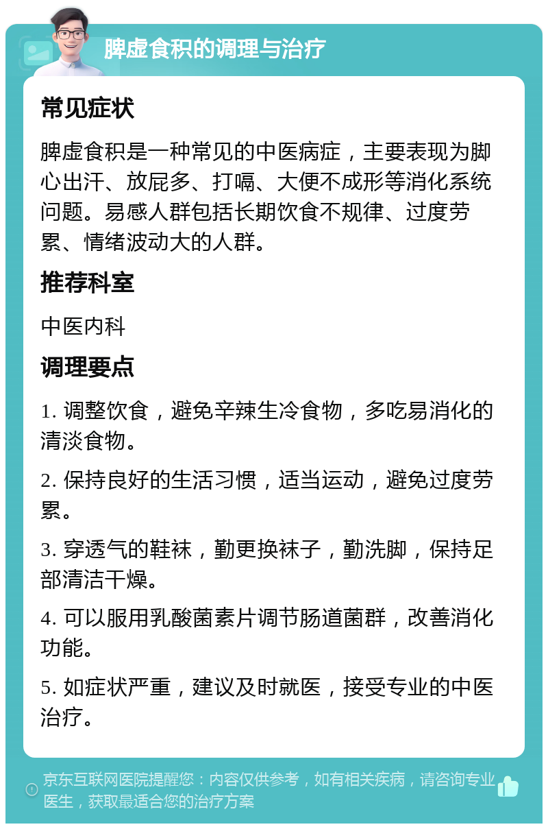 脾虚食积的调理与治疗 常见症状 脾虚食积是一种常见的中医病症，主要表现为脚心出汗、放屁多、打嗝、大便不成形等消化系统问题。易感人群包括长期饮食不规律、过度劳累、情绪波动大的人群。 推荐科室 中医内科 调理要点 1. 调整饮食，避免辛辣生冷食物，多吃易消化的清淡食物。 2. 保持良好的生活习惯，适当运动，避免过度劳累。 3. 穿透气的鞋袜，勤更换袜子，勤洗脚，保持足部清洁干燥。 4. 可以服用乳酸菌素片调节肠道菌群，改善消化功能。 5. 如症状严重，建议及时就医，接受专业的中医治疗。