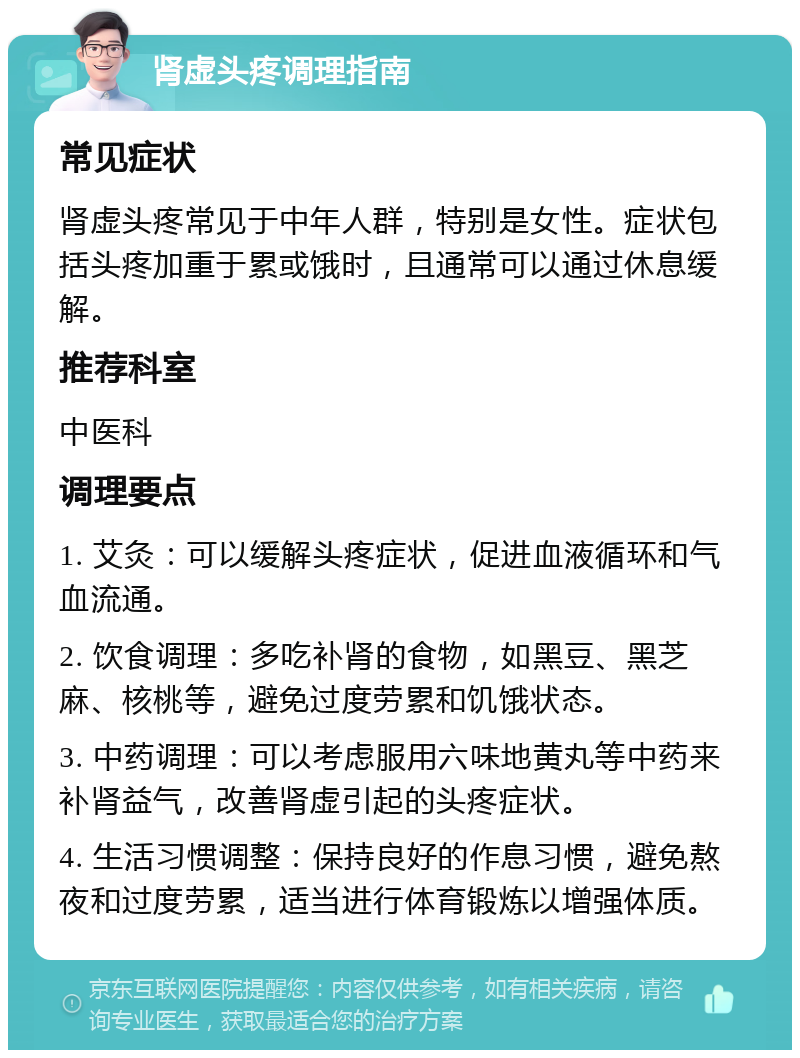 肾虚头疼调理指南 常见症状 肾虚头疼常见于中年人群，特别是女性。症状包括头疼加重于累或饿时，且通常可以通过休息缓解。 推荐科室 中医科 调理要点 1. 艾灸：可以缓解头疼症状，促进血液循环和气血流通。 2. 饮食调理：多吃补肾的食物，如黑豆、黑芝麻、核桃等，避免过度劳累和饥饿状态。 3. 中药调理：可以考虑服用六味地黄丸等中药来补肾益气，改善肾虚引起的头疼症状。 4. 生活习惯调整：保持良好的作息习惯，避免熬夜和过度劳累，适当进行体育锻炼以增强体质。