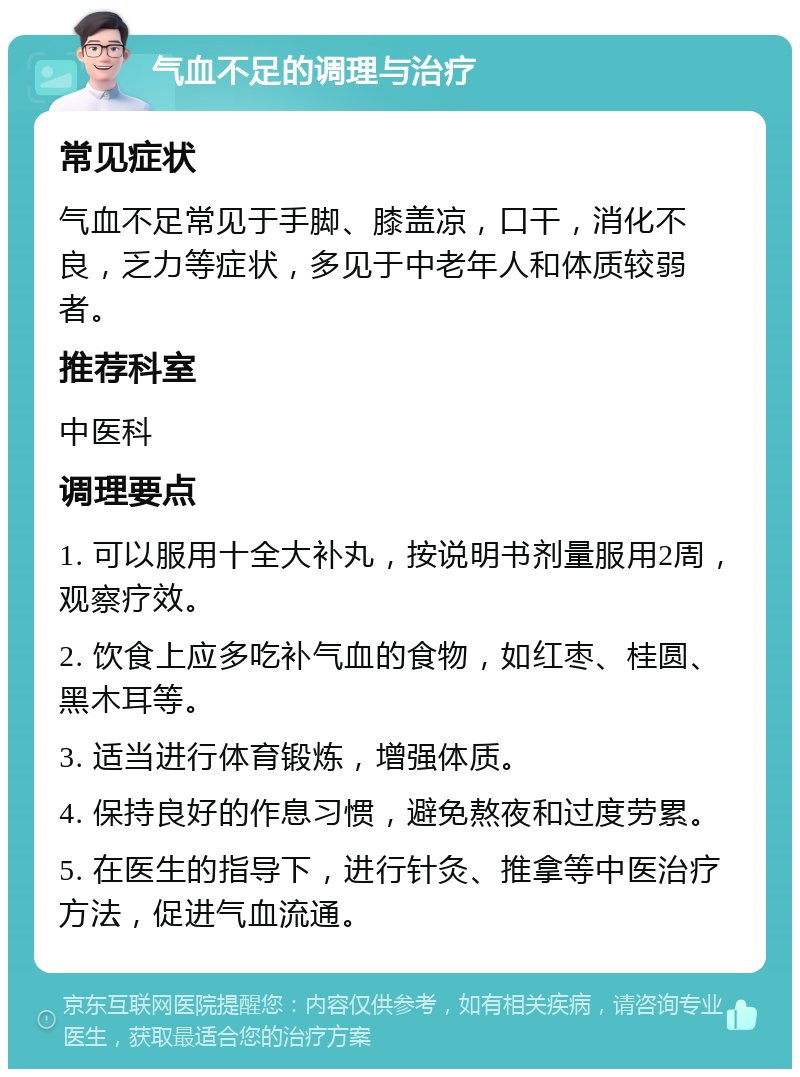 气血不足的调理与治疗 常见症状 气血不足常见于手脚、膝盖凉，口干，消化不良，乏力等症状，多见于中老年人和体质较弱者。 推荐科室 中医科 调理要点 1. 可以服用十全大补丸，按说明书剂量服用2周，观察疗效。 2. 饮食上应多吃补气血的食物，如红枣、桂圆、黑木耳等。 3. 适当进行体育锻炼，增强体质。 4. 保持良好的作息习惯，避免熬夜和过度劳累。 5. 在医生的指导下，进行针灸、推拿等中医治疗方法，促进气血流通。