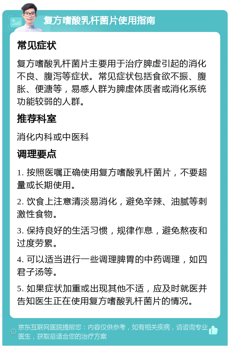 复方嗜酸乳杆菌片使用指南 常见症状 复方嗜酸乳杆菌片主要用于治疗脾虚引起的消化不良、腹泻等症状。常见症状包括食欲不振、腹胀、便溏等，易感人群为脾虚体质者或消化系统功能较弱的人群。 推荐科室 消化内科或中医科 调理要点 1. 按照医嘱正确使用复方嗜酸乳杆菌片，不要超量或长期使用。 2. 饮食上注意清淡易消化，避免辛辣、油腻等刺激性食物。 3. 保持良好的生活习惯，规律作息，避免熬夜和过度劳累。 4. 可以适当进行一些调理脾胃的中药调理，如四君子汤等。 5. 如果症状加重或出现其他不适，应及时就医并告知医生正在使用复方嗜酸乳杆菌片的情况。