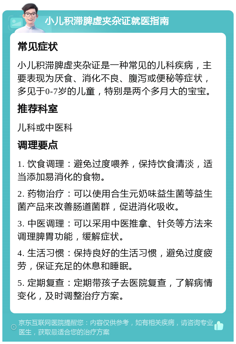 小儿积滞脾虚夹杂证就医指南 常见症状 小儿积滞脾虚夹杂证是一种常见的儿科疾病，主要表现为厌食、消化不良、腹泻或便秘等症状，多见于0-7岁的儿童，特别是两个多月大的宝宝。 推荐科室 儿科或中医科 调理要点 1. 饮食调理：避免过度喂养，保持饮食清淡，适当添加易消化的食物。 2. 药物治疗：可以使用合生元奶味益生菌等益生菌产品来改善肠道菌群，促进消化吸收。 3. 中医调理：可以采用中医推拿、针灸等方法来调理脾胃功能，缓解症状。 4. 生活习惯：保持良好的生活习惯，避免过度疲劳，保证充足的休息和睡眠。 5. 定期复查：定期带孩子去医院复查，了解病情变化，及时调整治疗方案。