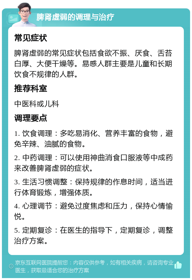 脾肾虚弱的调理与治疗 常见症状 脾肾虚弱的常见症状包括食欲不振、厌食、舌苔白厚、大便干燥等。易感人群主要是儿童和长期饮食不规律的人群。 推荐科室 中医科或儿科 调理要点 1. 饮食调理：多吃易消化、营养丰富的食物，避免辛辣、油腻的食物。 2. 中药调理：可以使用神曲消食口服液等中成药来改善脾肾虚弱的症状。 3. 生活习惯调整：保持规律的作息时间，适当进行体育锻炼，增强体质。 4. 心理调节：避免过度焦虑和压力，保持心情愉悦。 5. 定期复诊：在医生的指导下，定期复诊，调整治疗方案。