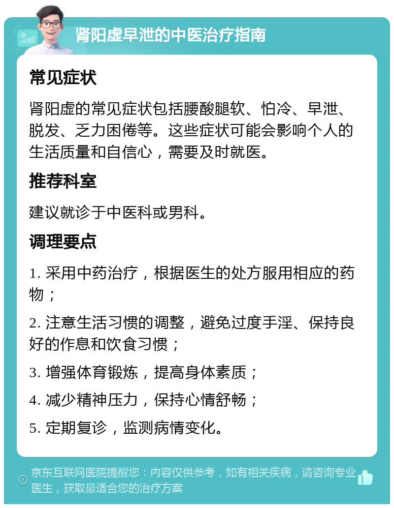 肾阳虚早泄的中医治疗指南 常见症状 肾阳虚的常见症状包括腰酸腿软、怕冷、早泄、脱发、乏力困倦等。这些症状可能会影响个人的生活质量和自信心，需要及时就医。 推荐科室 建议就诊于中医科或男科。 调理要点 1. 采用中药治疗，根据医生的处方服用相应的药物； 2. 注意生活习惯的调整，避免过度手淫、保持良好的作息和饮食习惯； 3. 增强体育锻炼，提高身体素质； 4. 减少精神压力，保持心情舒畅； 5. 定期复诊，监测病情变化。