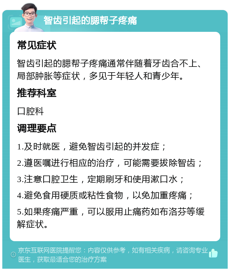 智齿引起的腮帮子疼痛 常见症状 智齿引起的腮帮子疼痛通常伴随着牙齿合不上、局部肿胀等症状，多见于年轻人和青少年。 推荐科室 口腔科 调理要点 1.及时就医，避免智齿引起的并发症； 2.遵医嘱进行相应的治疗，可能需要拔除智齿； 3.注意口腔卫生，定期刷牙和使用漱口水； 4.避免食用硬质或粘性食物，以免加重疼痛； 5.如果疼痛严重，可以服用止痛药如布洛芬等缓解症状。